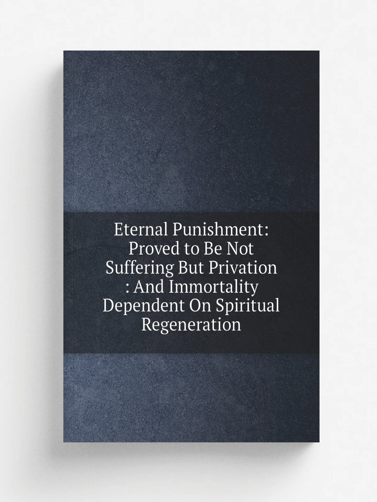 Eternal Punishment: Proved to Be Not Suffering But Privation : And Immortality Dependent On Spiritual Regeneration | Репринт