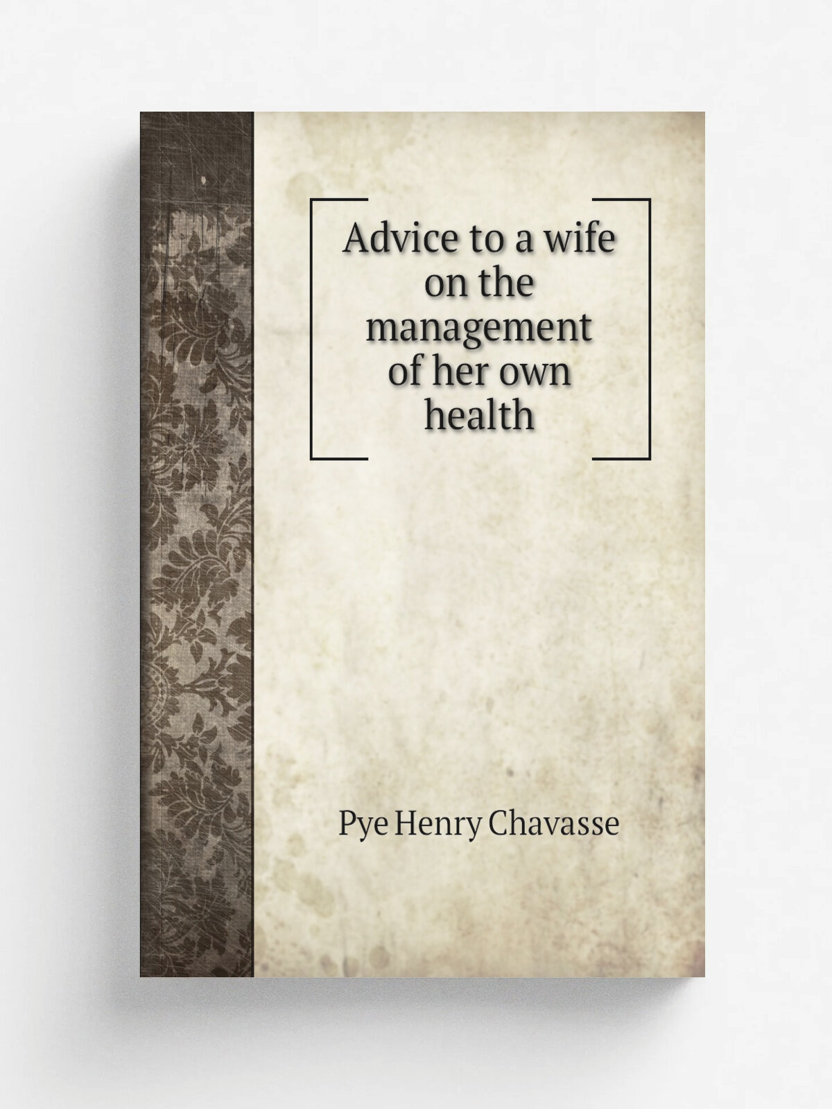 Advice to a wife on the management of her own health | Pye Henry Chavasse | 1868 | Philadelphia : Lippincott | Репринт