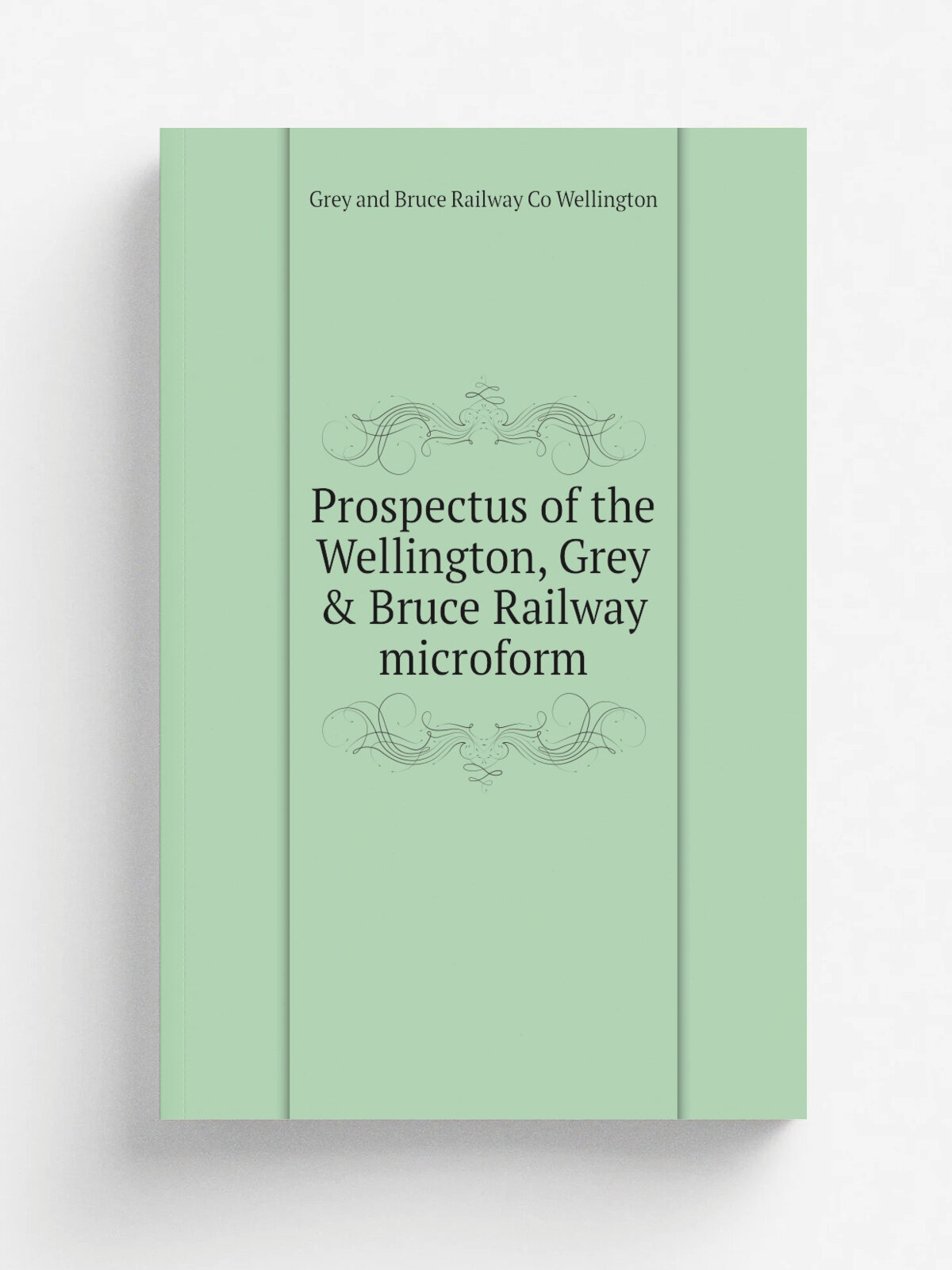 Prospectus of the Wellington, Grey & Bruce Railway microform | Grey and Bruce Railway Co Wellington | 1868 | . Hamilton, Ont? : s.n. | Репринт