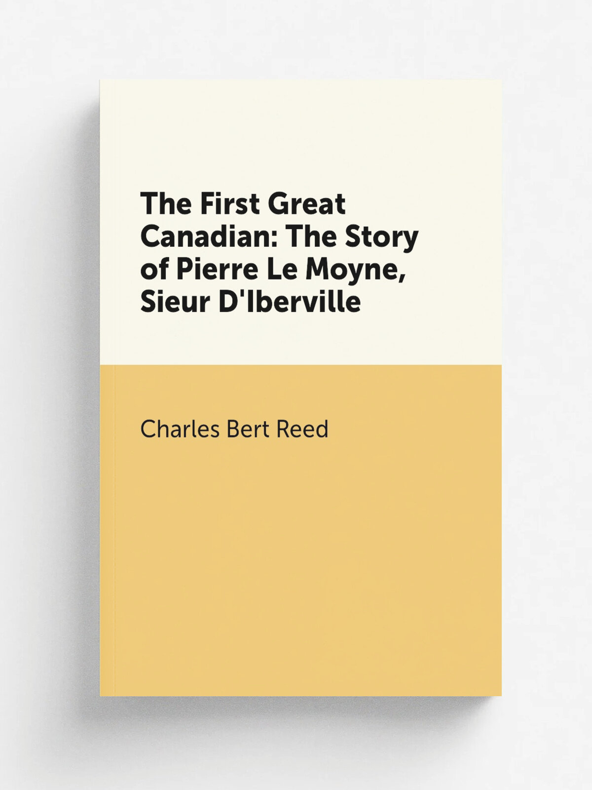 The First Great Canadian: The Story of Pierre Le Moyne, Sieur D'Iberville | Charles Bert Reed | Репринт