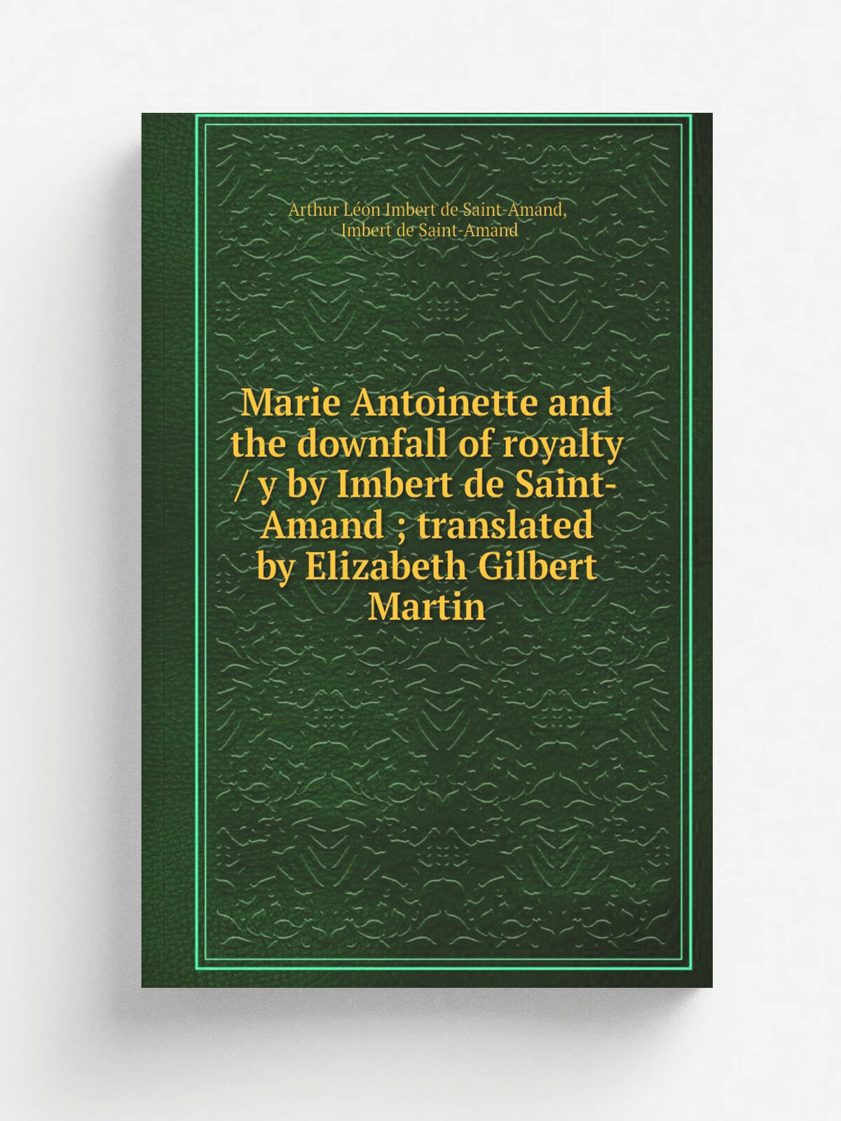 Marie Antoinette and the downfall of royalty / y by Imbert de Saint-Amand ; translated by Elizabeth Gilbert Martin | Arthur L.on Imbert de Saint-Aman…