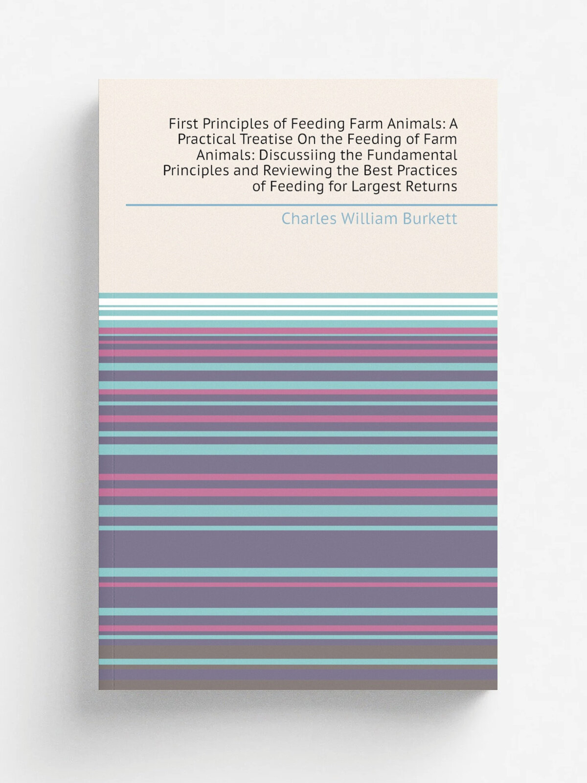 "First Principles of Feeding Farm Animals: A Practical Treatise On the Feeding of Farm Animals: Discussiing the Fundamental Principles and Reviewing …