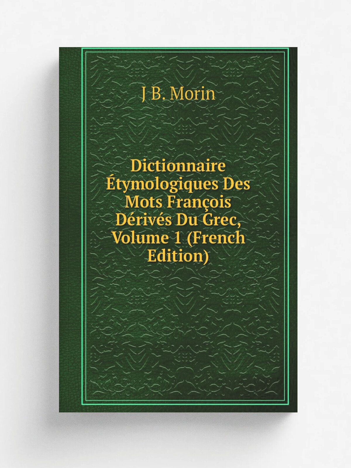 Dictionnaire . tymologiques Des Mots Fran.ois D.riv.s Du Grec, Volume 1 (French Edition) | J B. Morin | Репринт