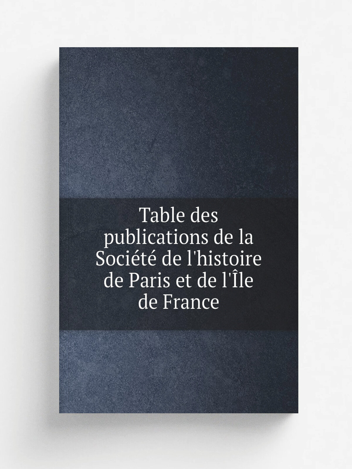 Table des publications de la Soci.t. de l'histoire de Paris et de l'. le de France | 1885 | Paris : H. Champion | Репринт