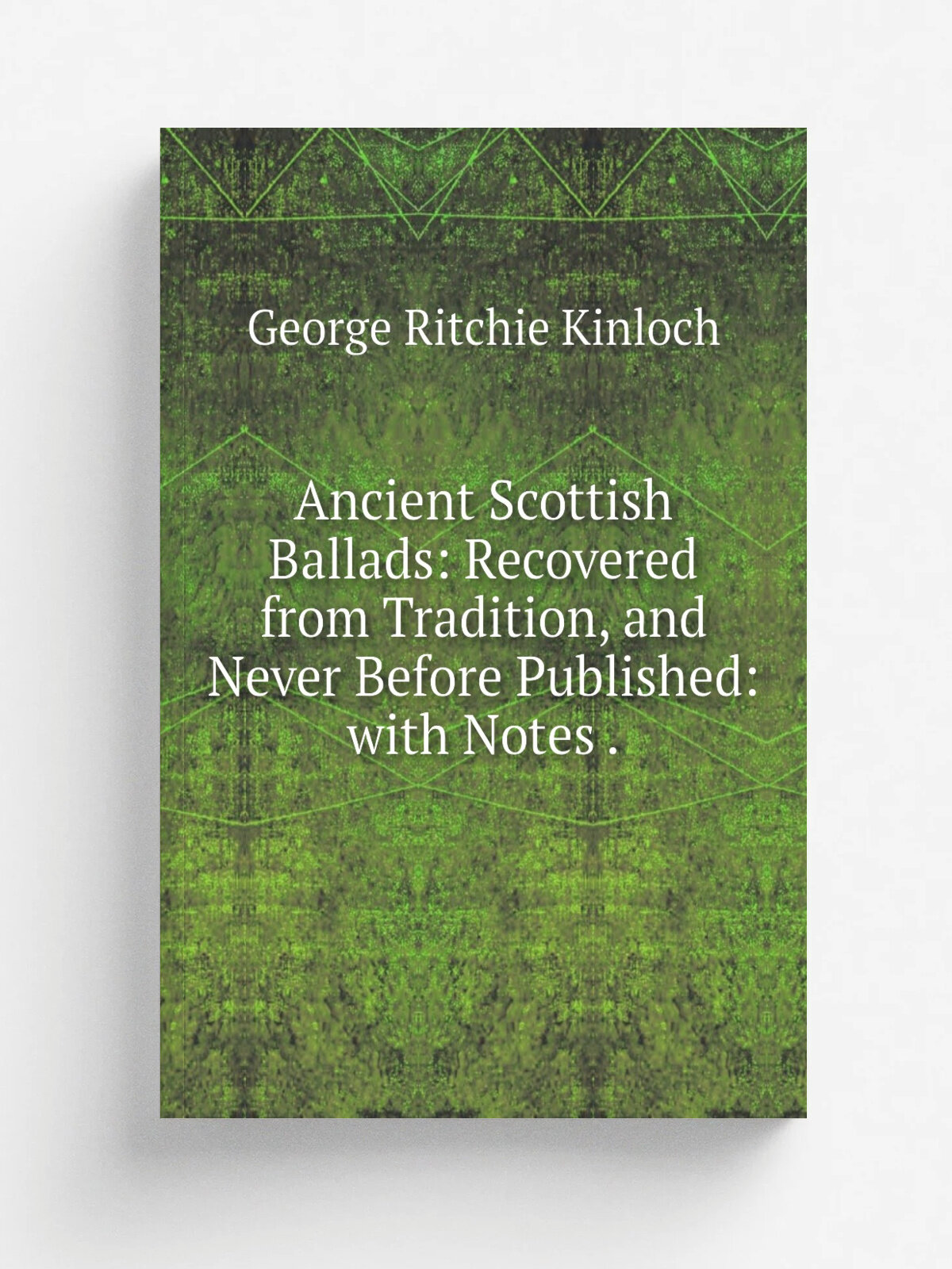 Ancient Scottish Ballads: Recovered from Tradition, and Never Before Published: with Notes . | George Ritchie Kinloch | 1827 | Longman, Rees, Orme , …