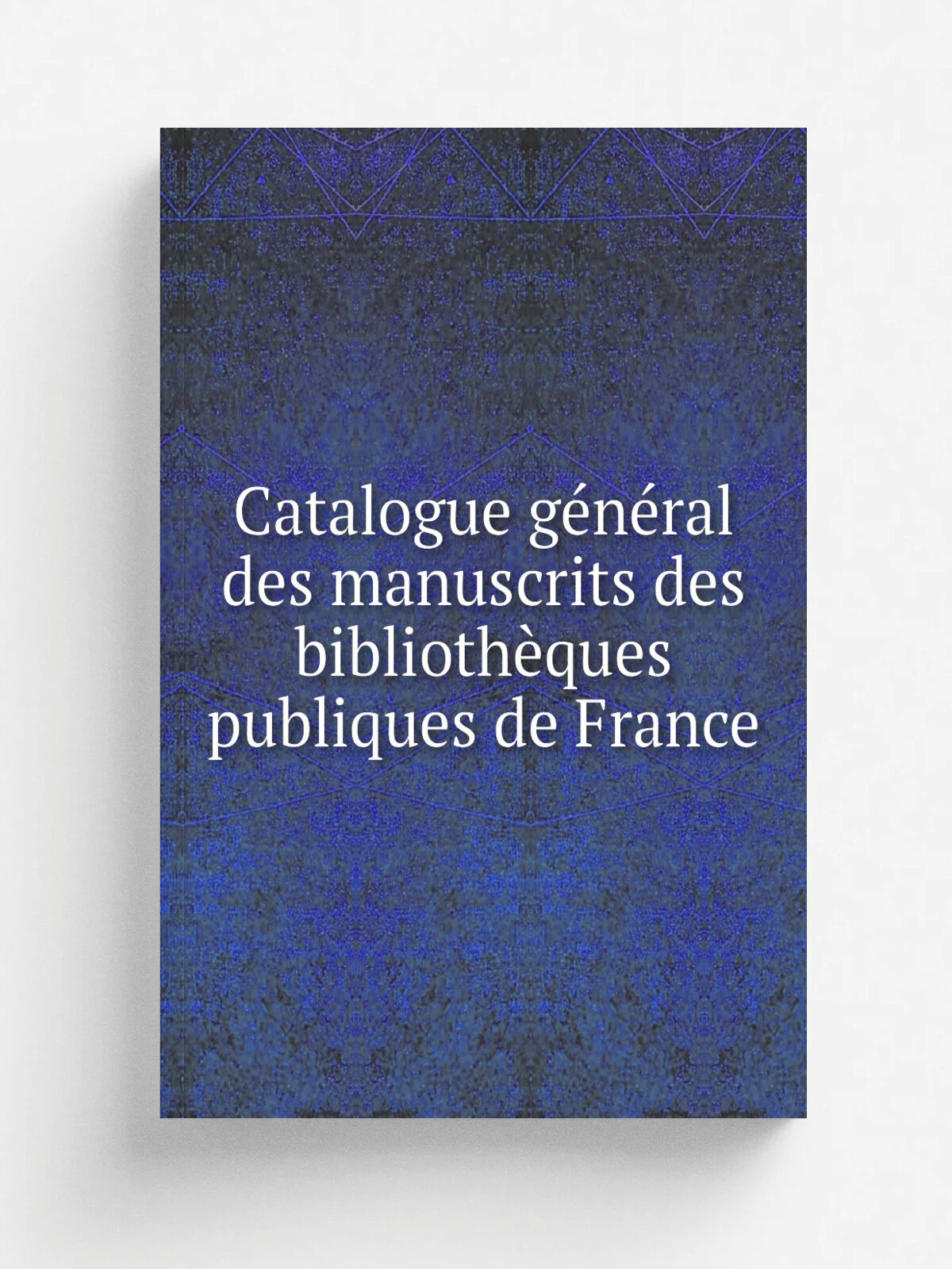 Catalogue g.n.ral des manuscrits des biblioth.ques publiques de France | 1888 | Paris : Plon, Nourrit & cie | Репринт