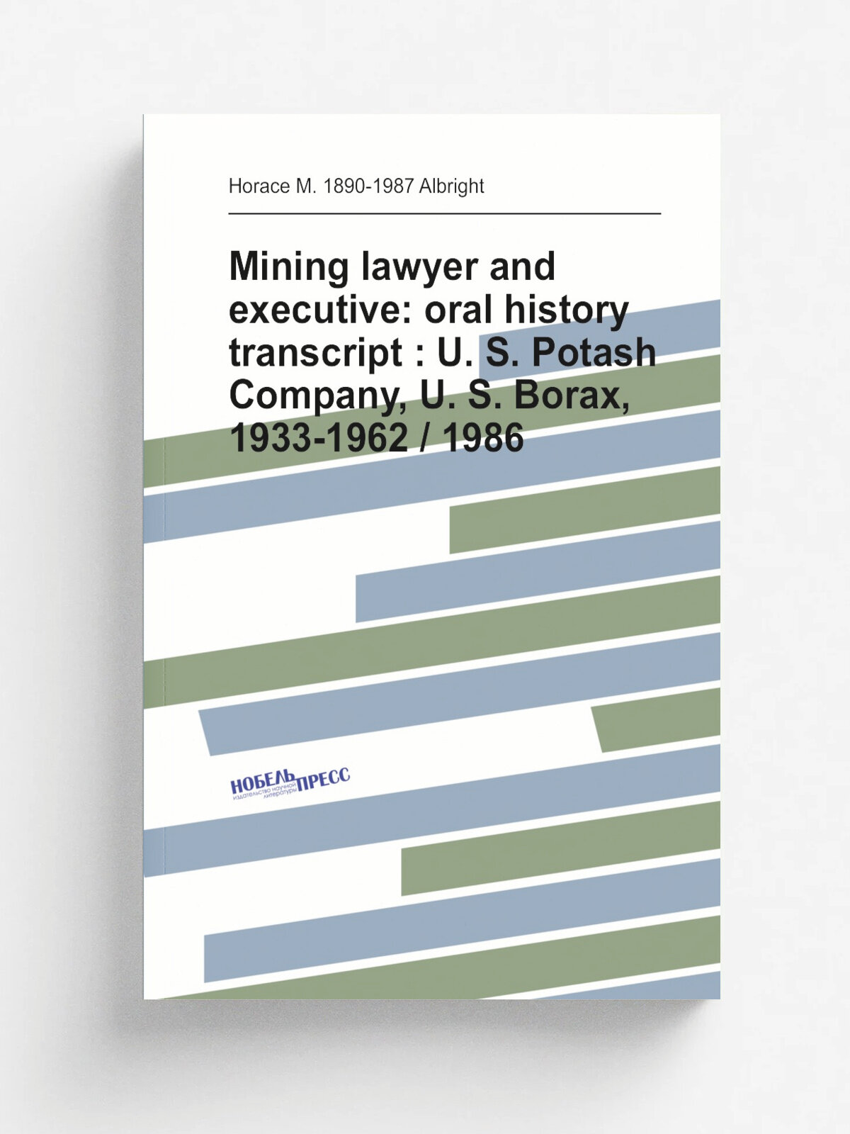 Mining lawyer and executive: oral history transcript : U. S. Potash Company, U. S. Borax, 1933-1962 / 1986 | Horace M. 1890-1987 Albright | Репринт