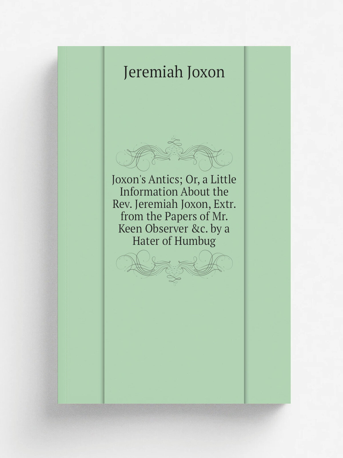 Joxon's Antics; Or, a Little Information About the Rev. Jeremiah Joxon, Extr. from the Papers of Mr. Keen Observer &c. by a Hater of Humbug | Jeremia…