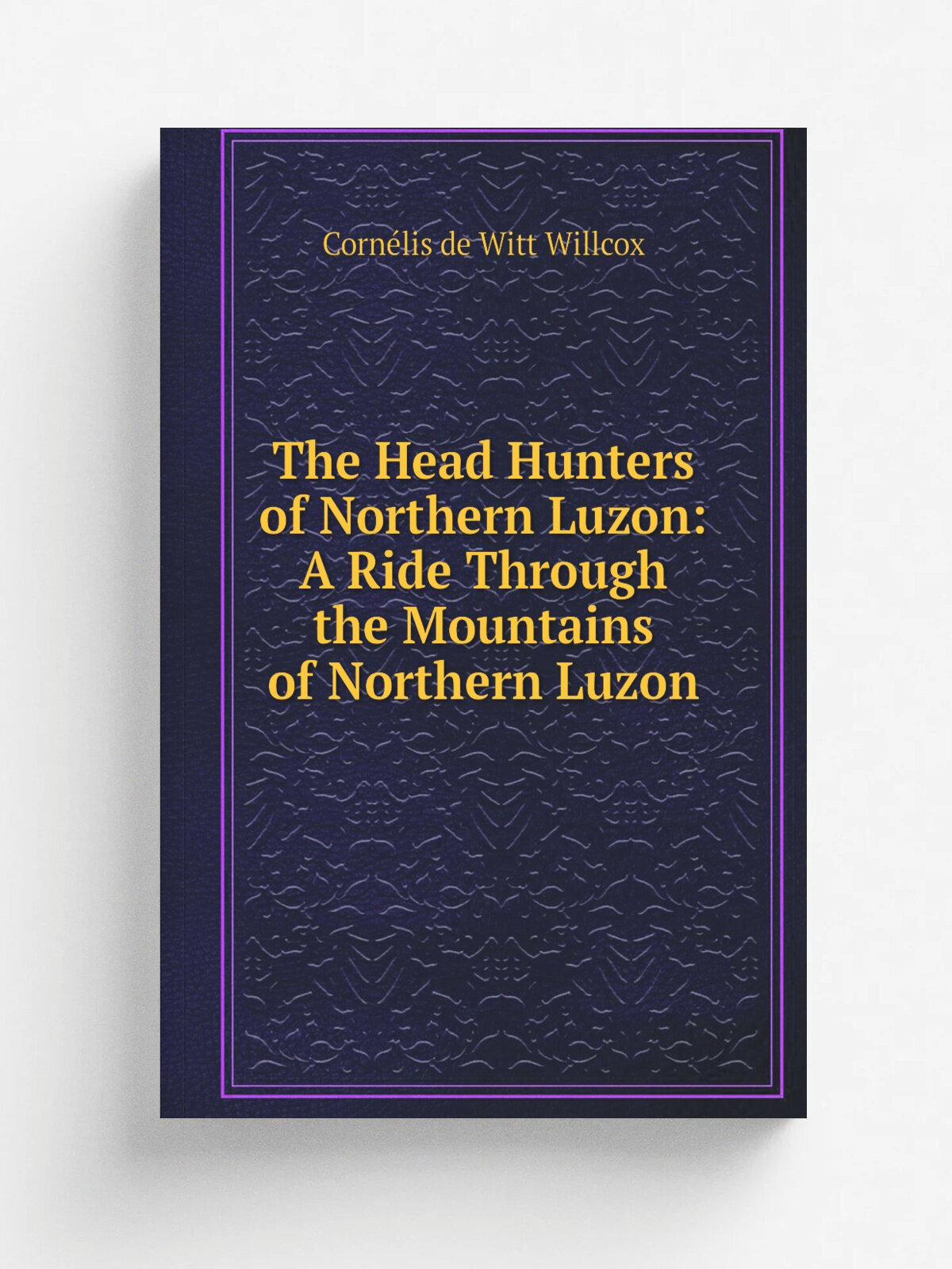The Head Hunters of Northern Luzon: A Ride Through the Mountains of Northern Luzon | Corn.lis de Witt Willcox | 1912 | Franklin Hudson publishing co…