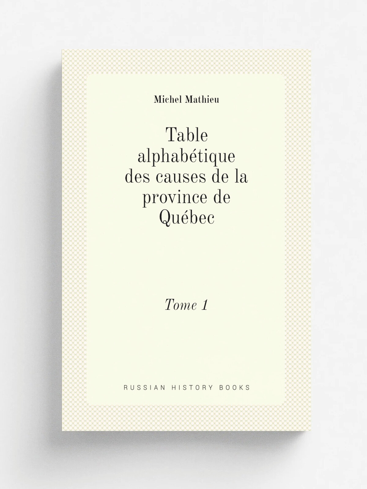 Table alphab.tique des causes de la province de Qu.bec. Tome 1 | Michel Mathieu | 1901 | Montr.al : C.O. Beauchemin | Репринт