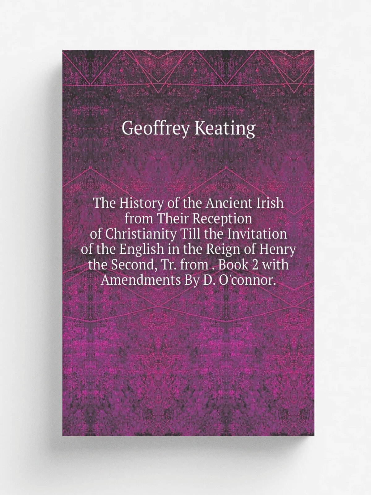 The History of the Ancient Irish from Their Reception of Christianity Till the Invitation of the English in the Reign of Henry the Second, Tr. from …