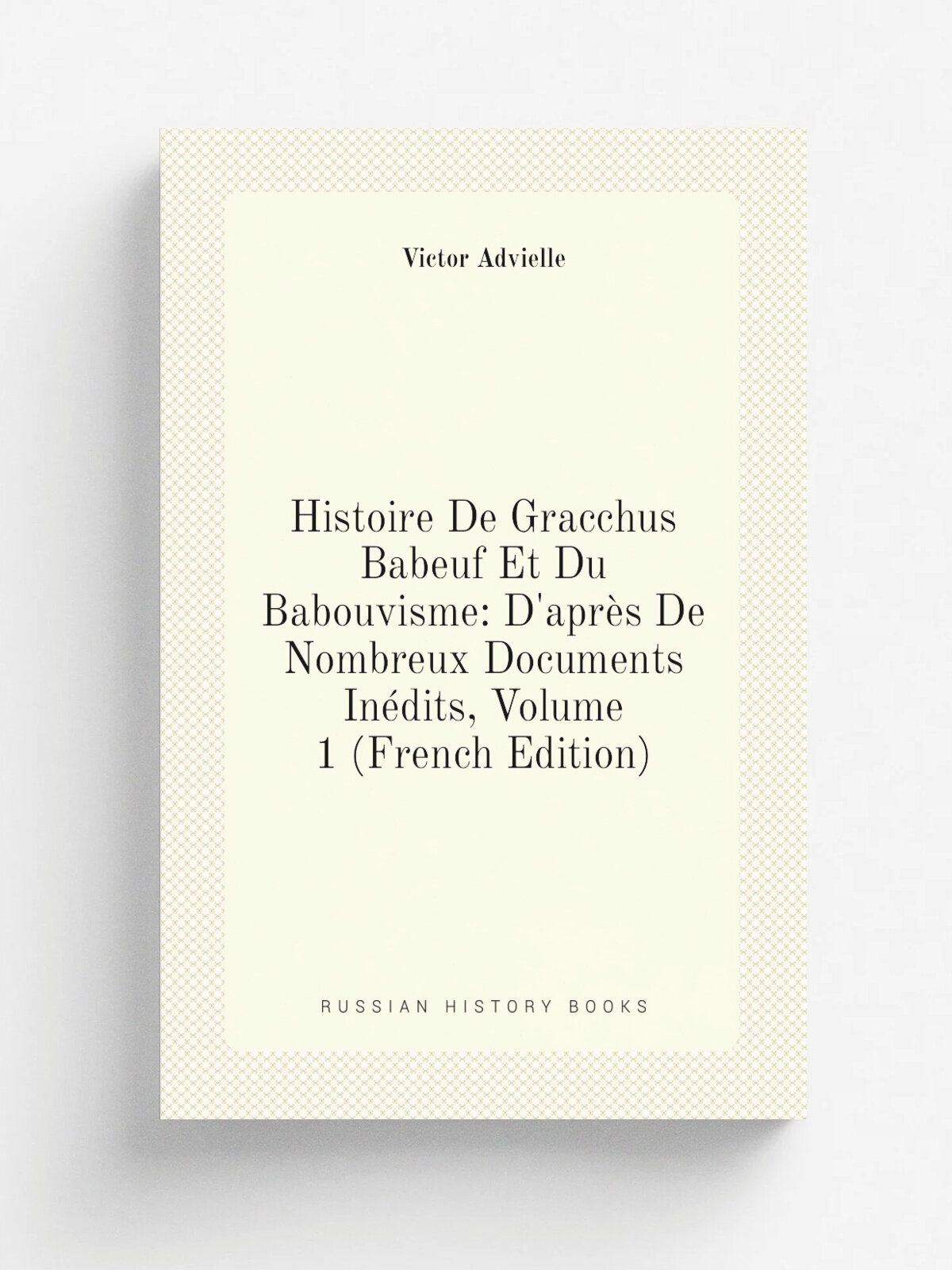 Histoire De Gracchus Babeuf Et Du Babouvisme: D'apr. s De Nombreux Documents In.dits, Volume 1 (French Edition) | Victor Advielle | Репринт