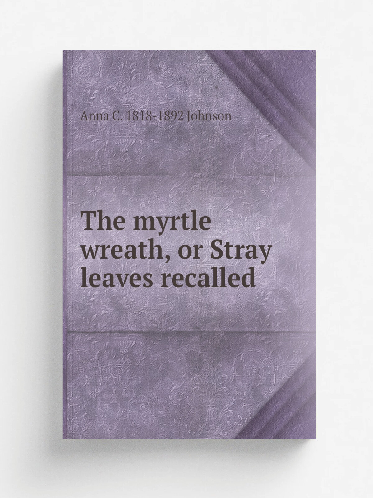 The myrtle wreath, or Stray leaves recalled | Anna C. 1818-1892 Johnson | Репринт