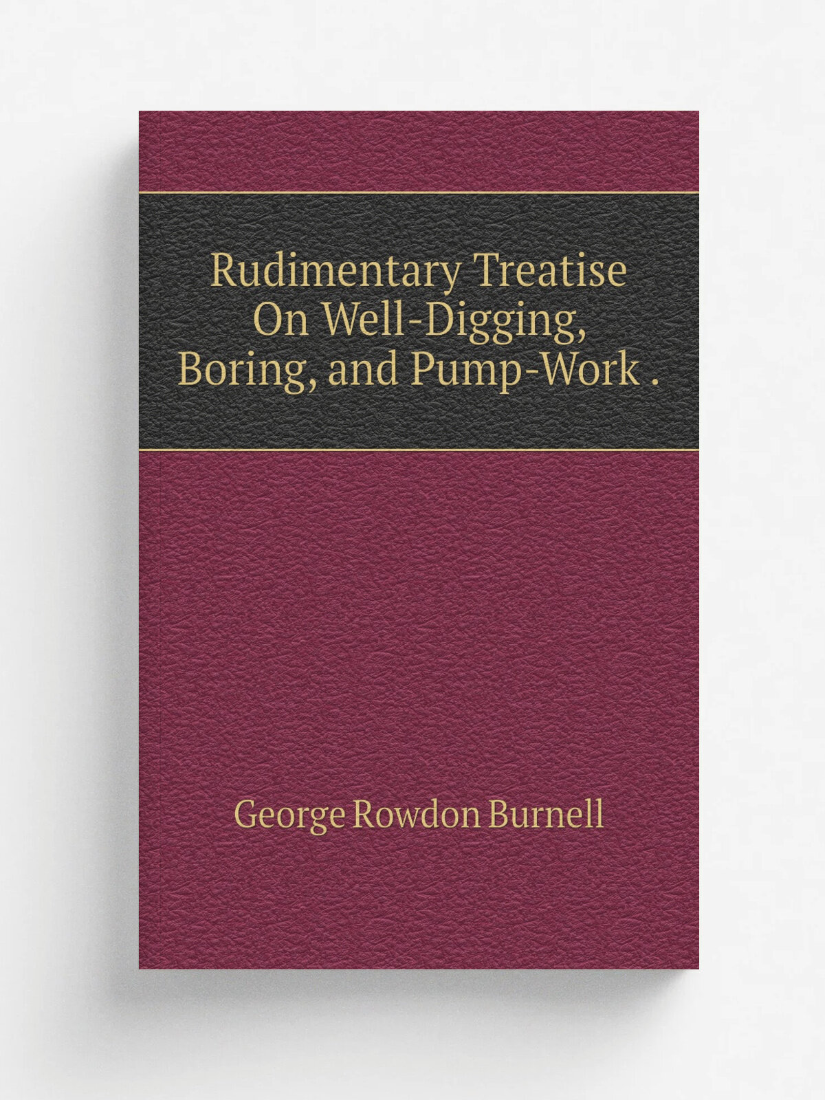 Rudimentary Treatise On Well-Digging, Boring, and Pump-Work . | George Rowdon Burnell | Репринт