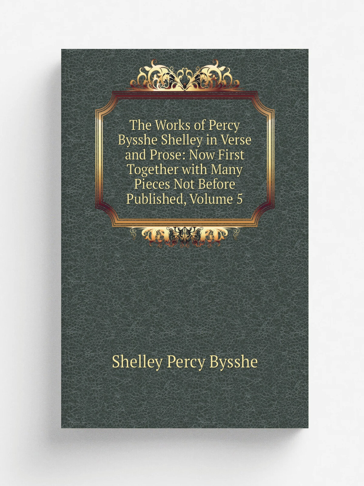 The Works of Percy Bysshe Shelley in Verse and Prose: Now First Together with Many Pieces Not Before Published, Volume 5