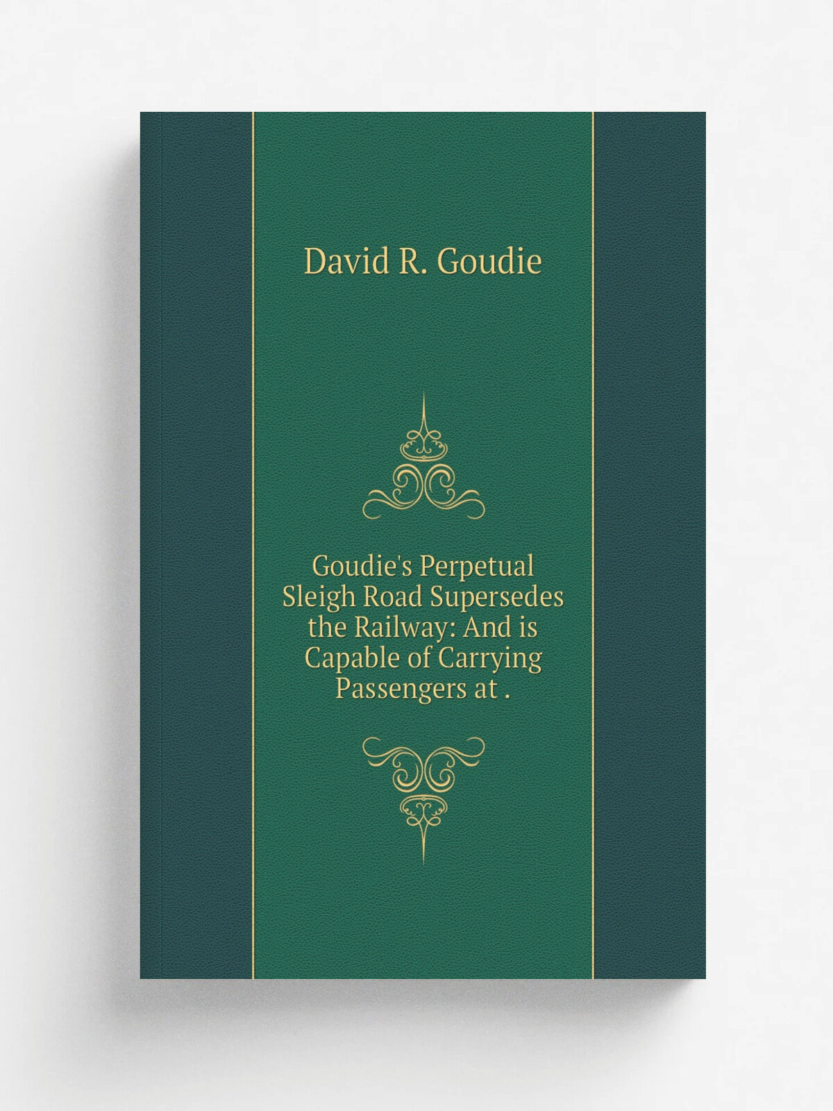 Goudie's Perpetual Sleigh Road Supersedes the Railway: And is Capable of Carrying Passengers at . | David R. Goudie | 1874 | Printed at the office of…