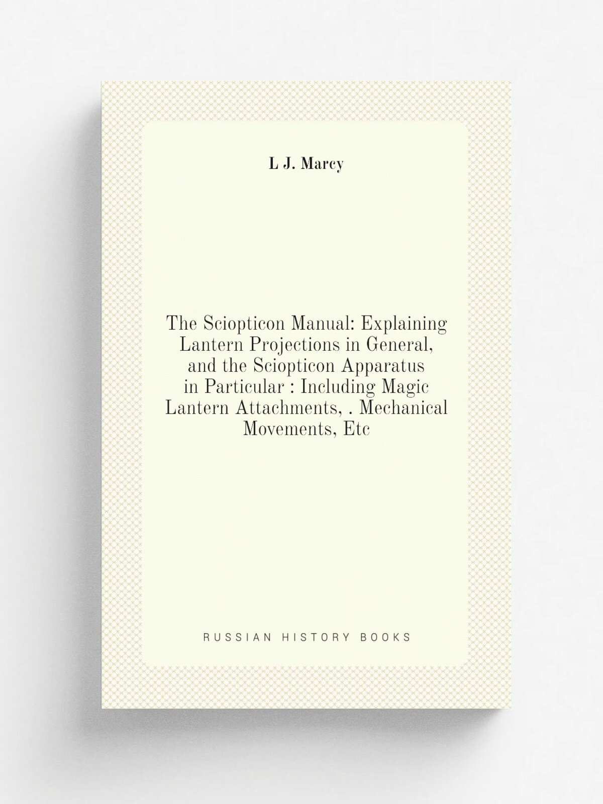 The Sciopticon Manual: Explaining Lantern Projections in General, and the Sciopticon Apparatus in Particular : Including Magic Lantern Attachments, …