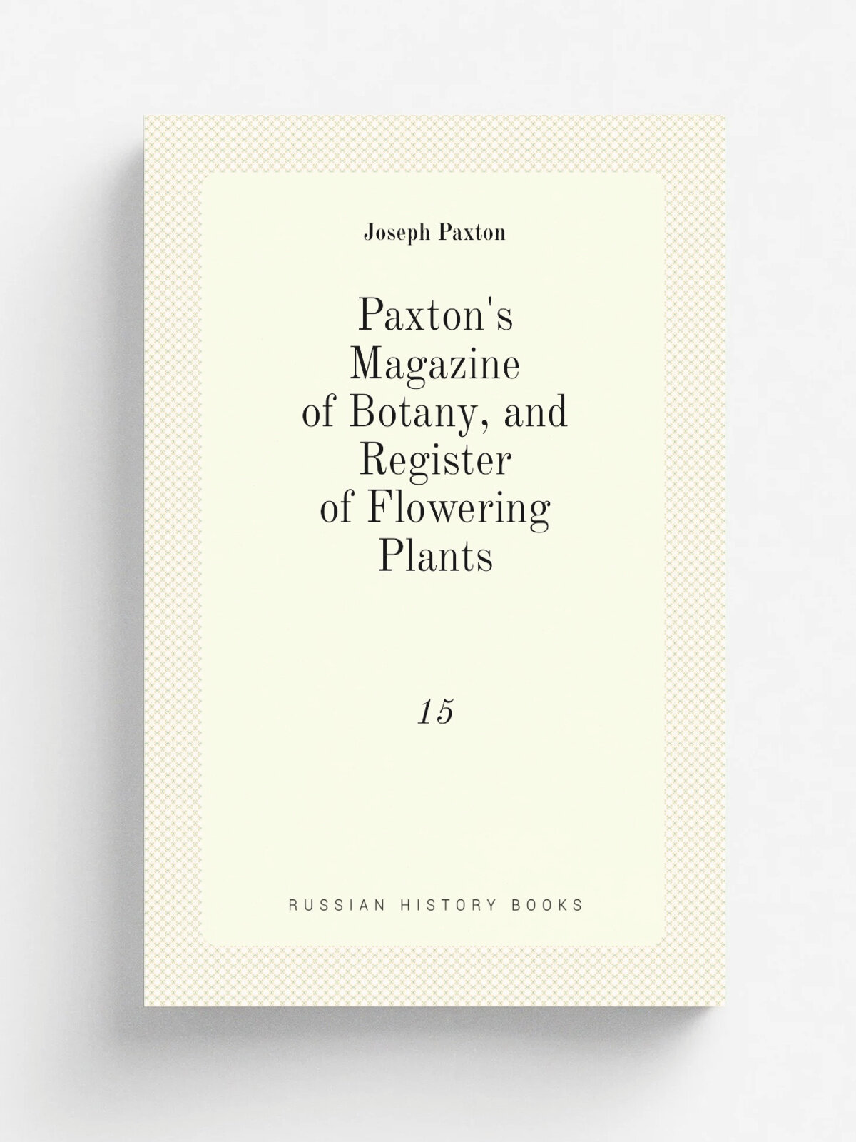 Paxton's Magazine of Botany, and Register of Flowering Plants. 15 | Joseph Paxton | 1849 | Orr and Smith | Репринт