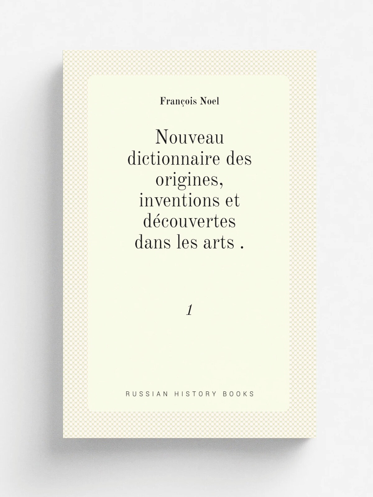 Nouveau dictionnaire des origines, inventions et d.couvertes dans les arts . 1 | Fran.ois Noel | 1827 | Janet et Cotelle | Репринт