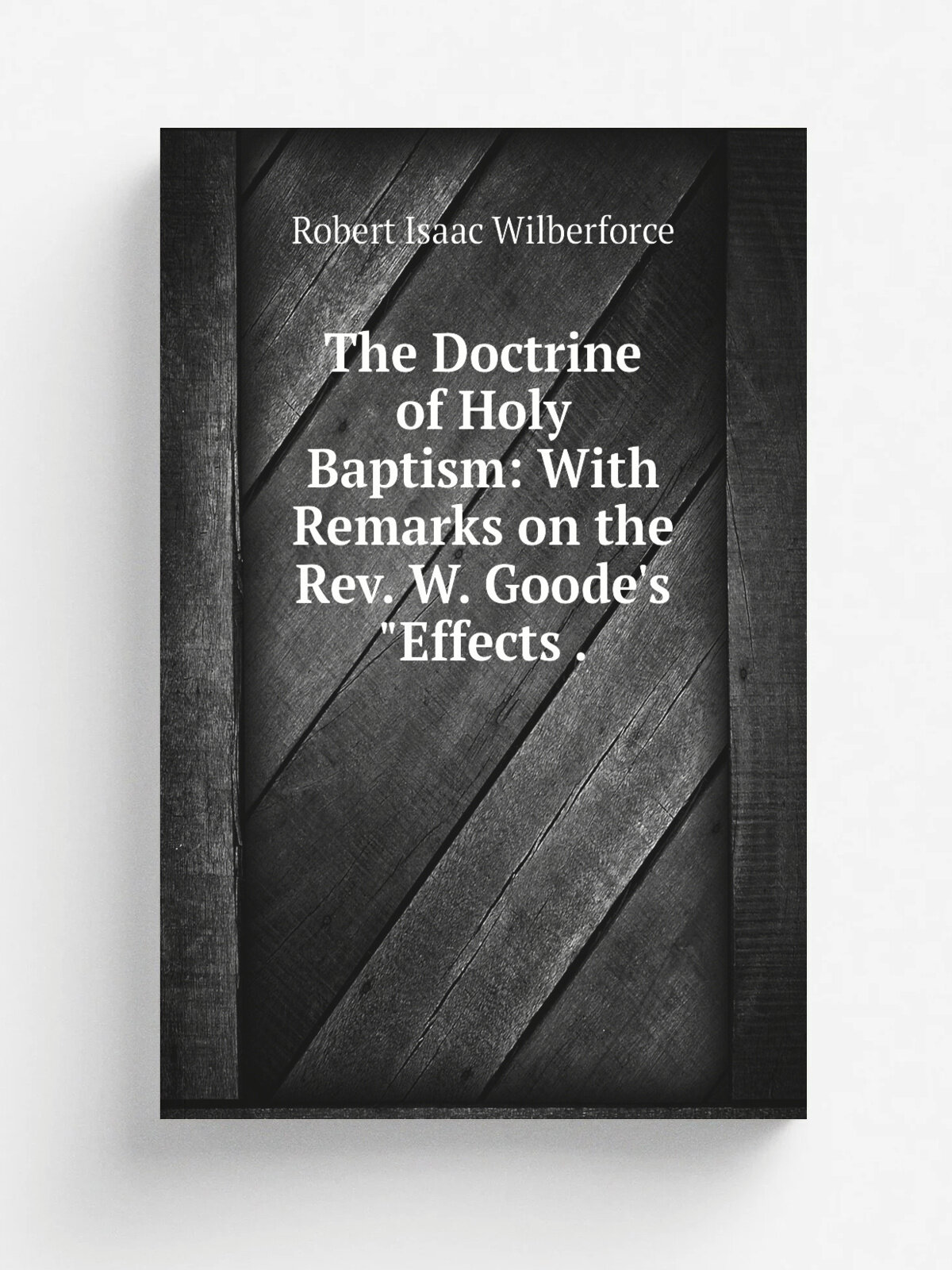 The Doctrine of Holy Baptism: With Remarks on the Rev. W. Goode's "Effects . | Robert Isaac Wilberforce | 1849 | J. Murray | Репринт