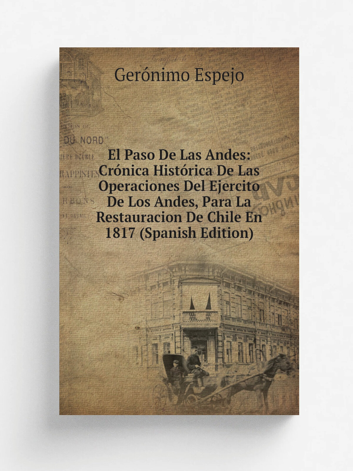 El Paso De Las Andes: Cr.nica Hist.rica De Las Operaciones Del Ejercito De Los Andes, Para La Restauracion De Chile En 1817 (Spanish Edition) | Ger.n…