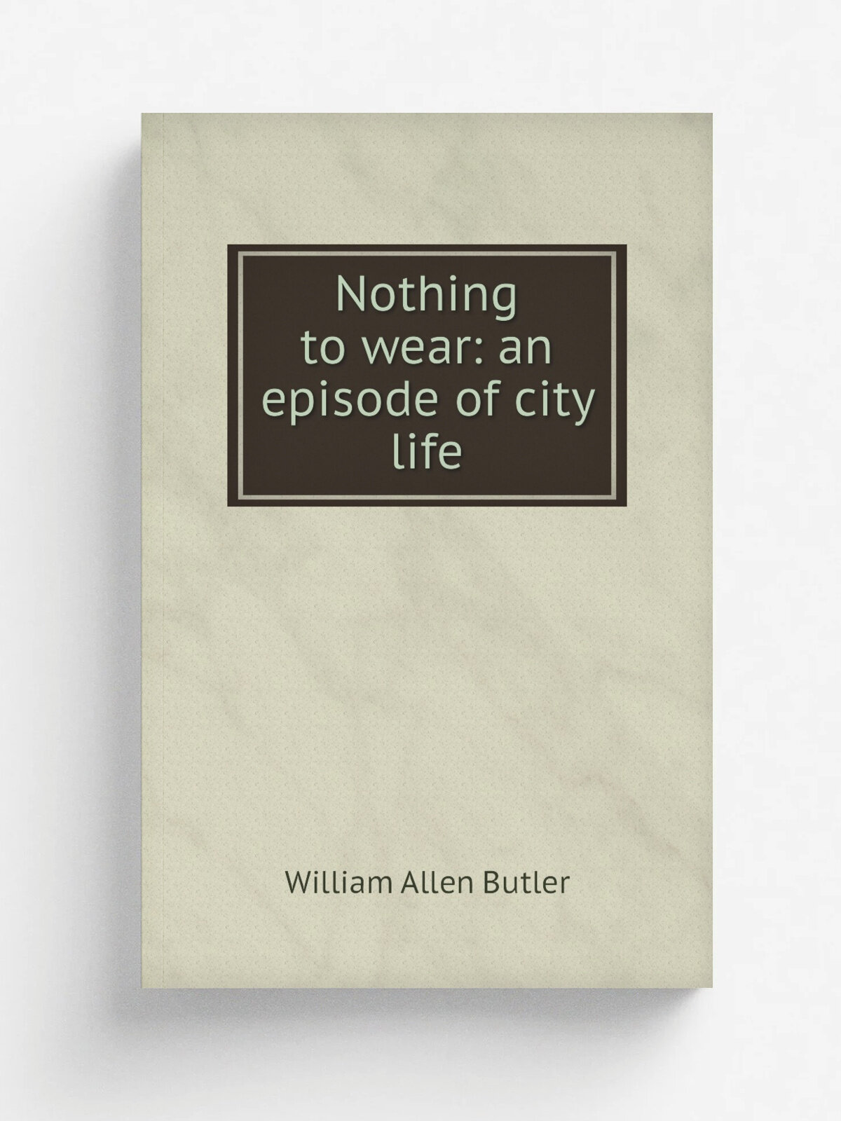 Nothing to wear: an episode of city life | William Allen Butler | Репринт