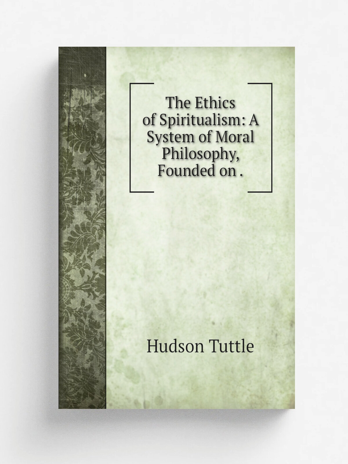 The Ethics of Spiritualism: A System of Moral Philosophy, Founded on . | Hudson Tuttle | 1878 | Religio-PhilosophicalPublishing House | Репринт
