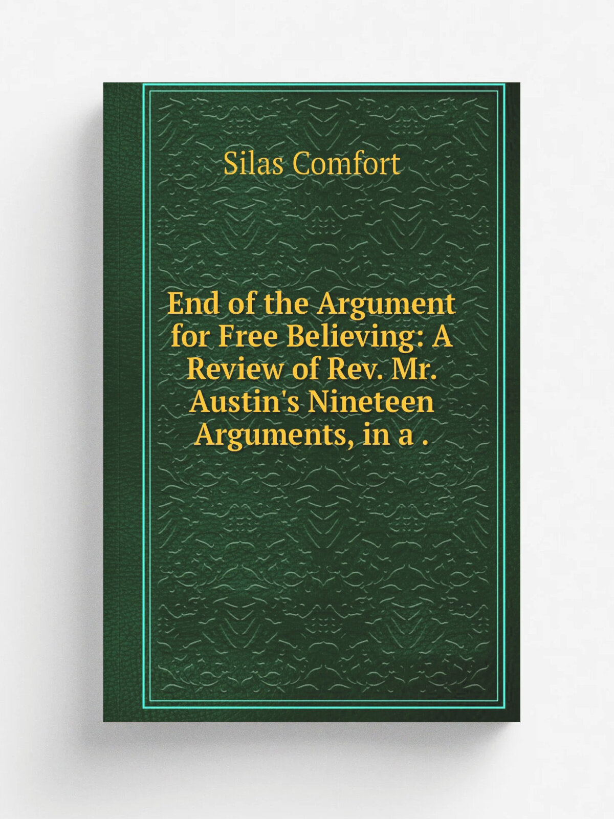 End of the Argument for Free Believing: A Review of Rev. Mr. Austin's Nineteen Arguments, in a . | Silas Comfort | 1853 | Wm. J. Moses | Репринт