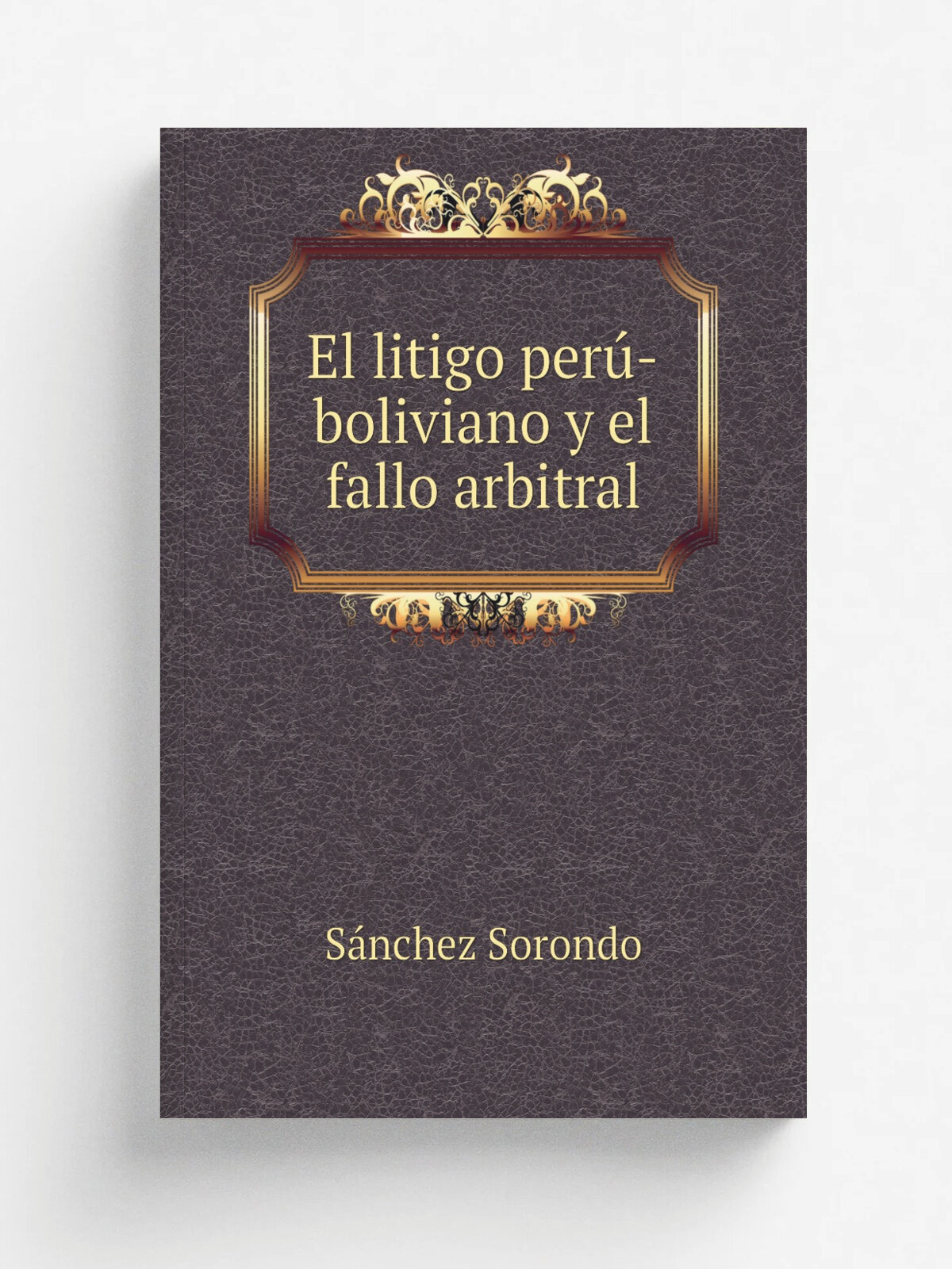 El litigo per.-boliviano y el fallo arbitral | S.nchez Sorondo | 1909 | Buenos Aires : Compa. a Sud-Americana de Billetes de Banco | Репринт