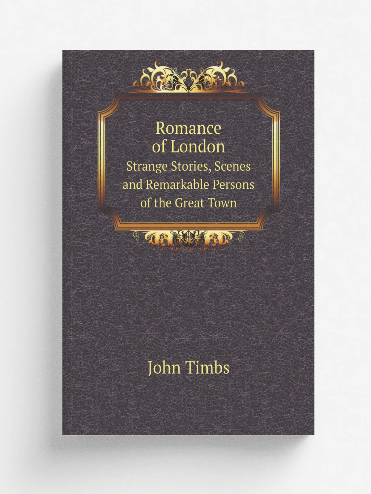 Romance of London. Strange Stories, Scenes and Remarkable Persons of the Great Town