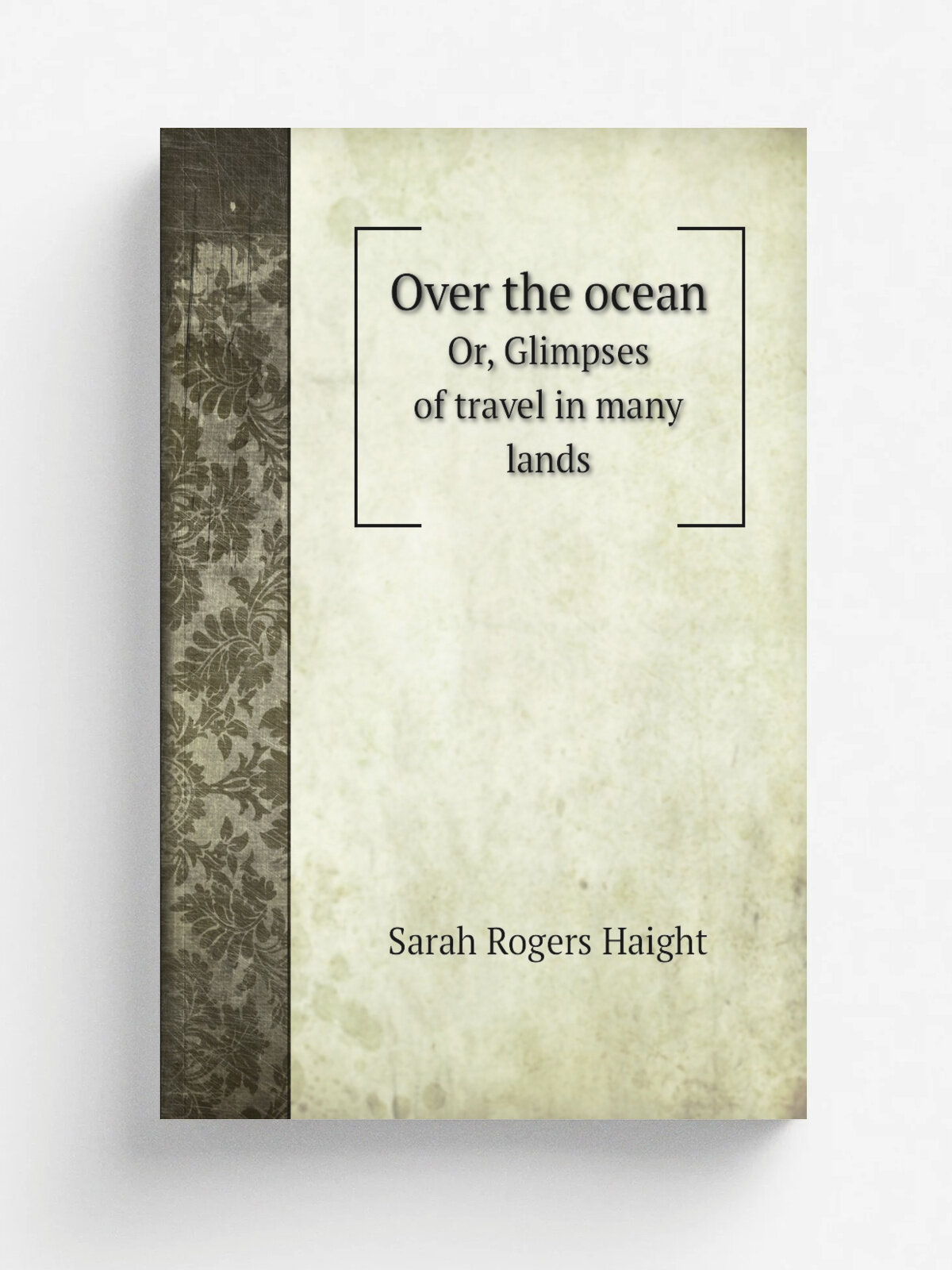 Over the ocean. Or, Glimpses of travel in many lands | Sarah Rogers Haight | 1846 | New York : Paine & Burgess | Репринт