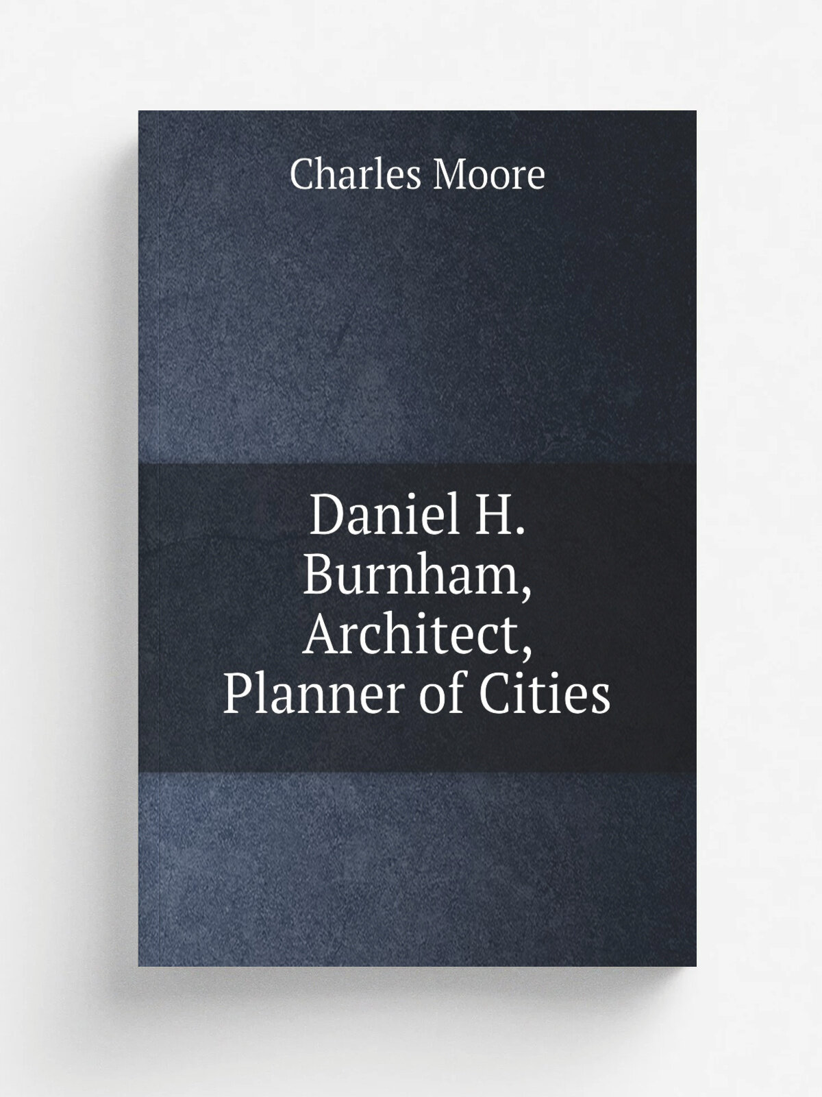 Daniel H. Burnham, Architect, Planner of Cities | Charles Moore | 1921 | Houghton Mifflin company | Репринт