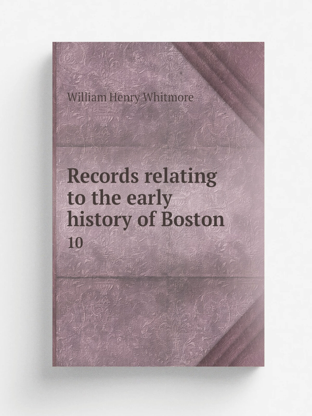 Records relating to the early history of Boston . 10 | William Henry Whitmore | 1876 | Boston, Rockwell and Churchill, City Printers | Репринт