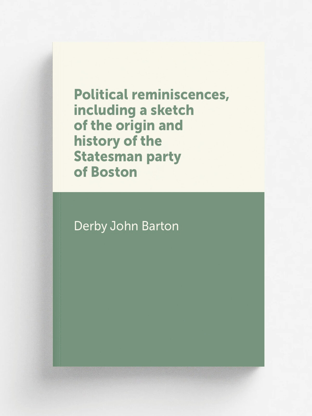 Political reminiscences, including a sketch of the origin and history of the Statesman party of Boston | Derby John Barton | Репринт