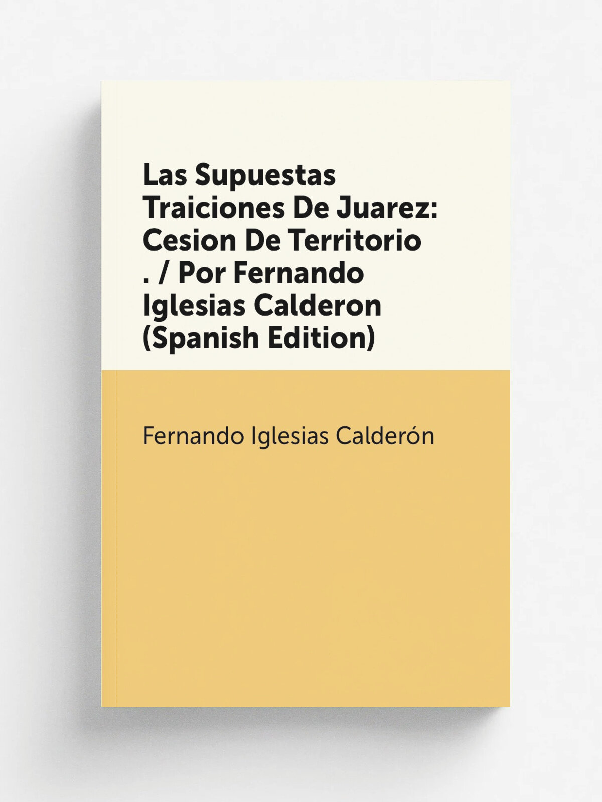 Las Supuestas Traiciones De Juarez: Cesion De Territorio . / Por Fernando Iglesias Calderon (Spanish Edition) | Fernando Iglesias Calder.n | Репринт