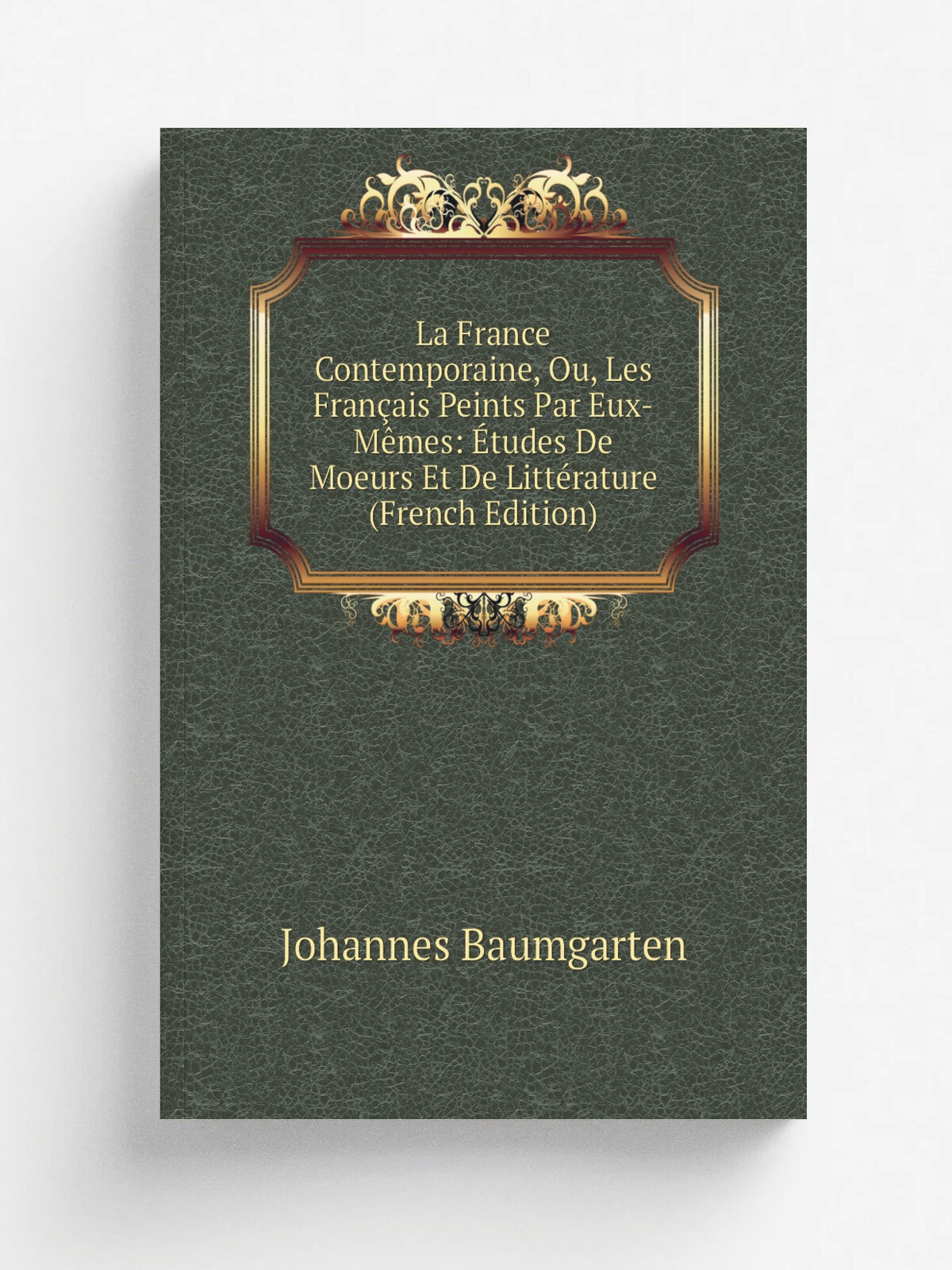 La France Contemporaine, Ou, Les Fran.ais Peints Par Eux-M. mes: . tudes De Moeurs Et De Litt.rature (French Edition) | Johannes Baumgarten | Репринт