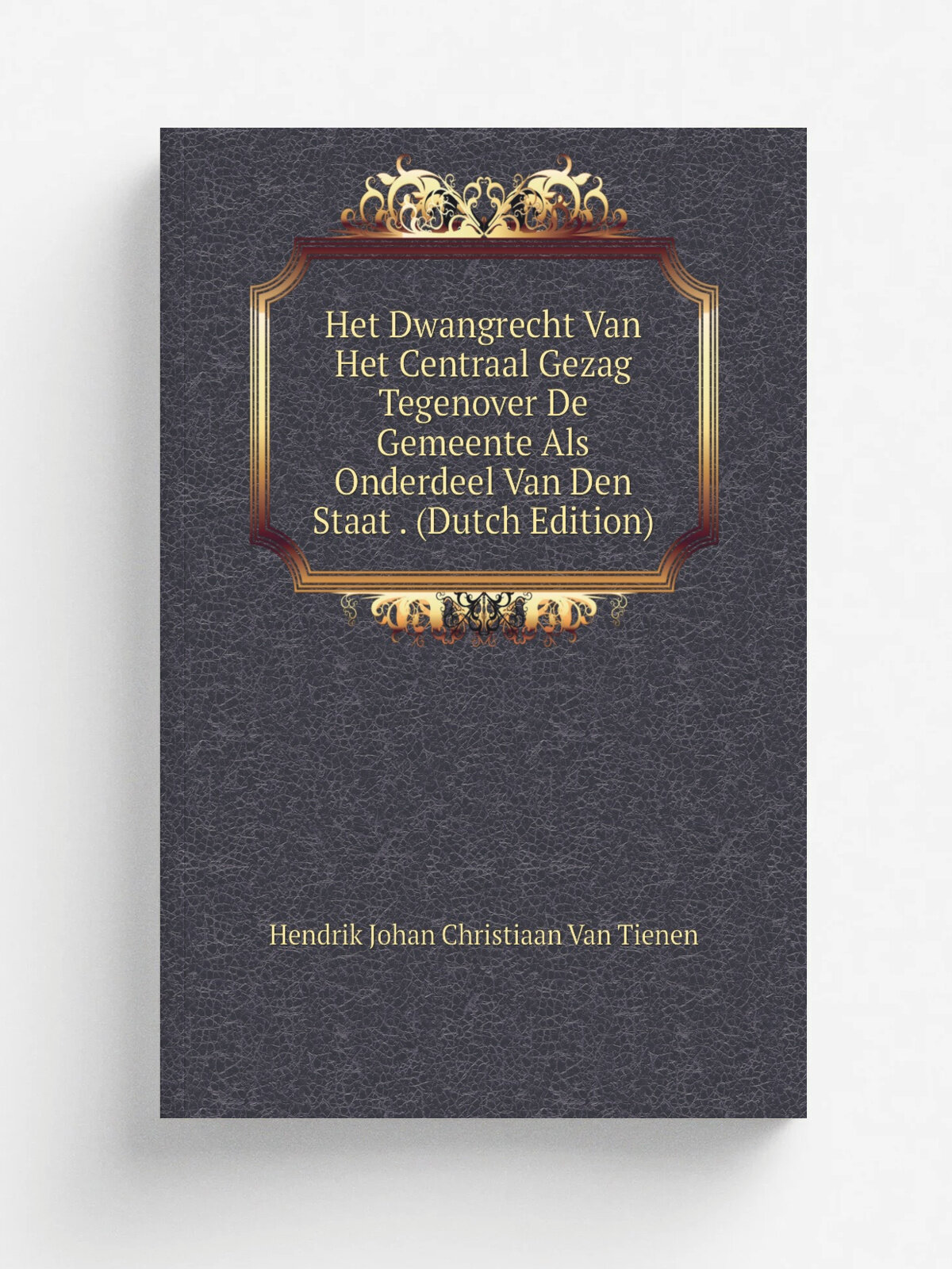 Het Dwangrecht Van Het Centraal Gezag Tegenover De Gemeente Als Onderdeel Van Den Staat . (Dutch Edition)