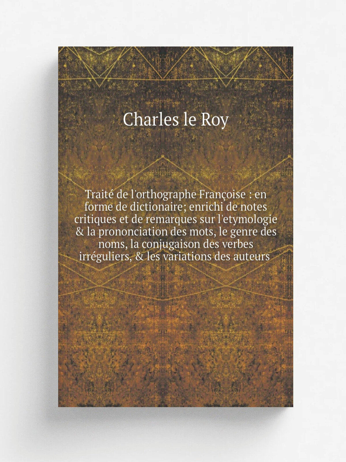 Trait. de l'orthographe Fran.oise : en forme de dictionaire; enrichi de notes critiques et de remarques sur l'etymologie & la prononciation des mots…
