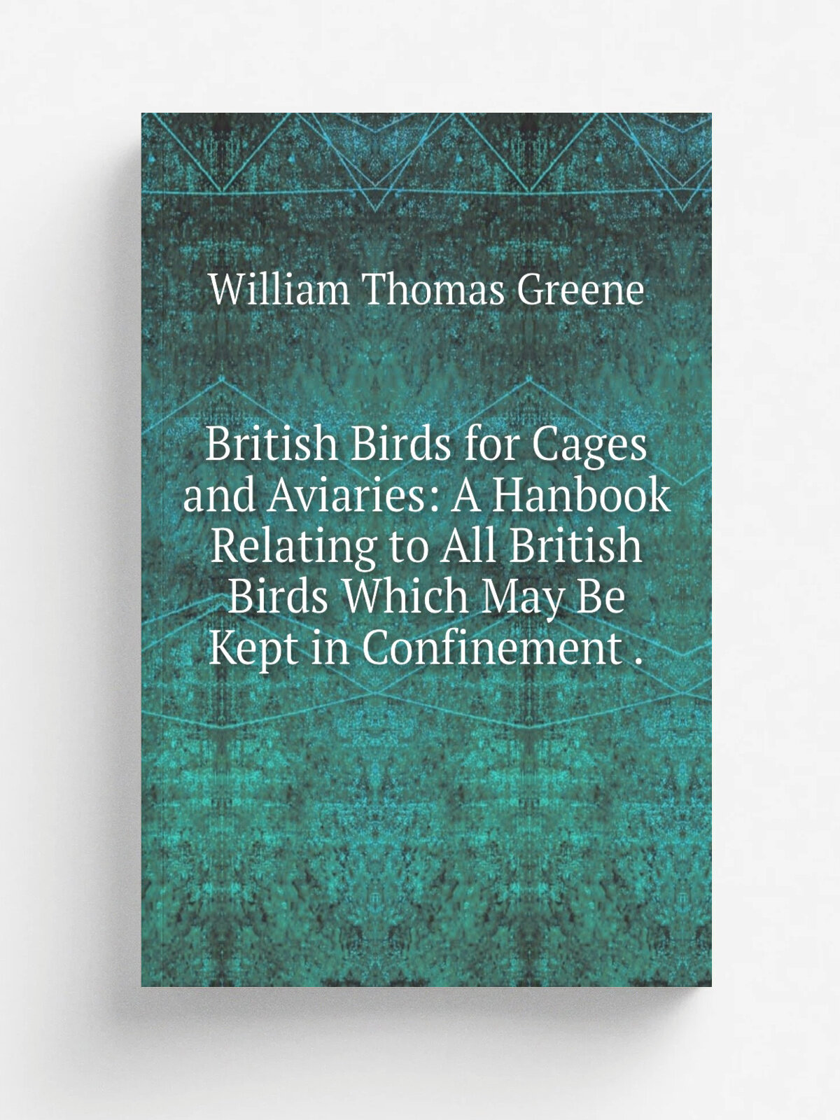British Birds for Cages and Aviaries: A Hanbook Relating to All British Birds Which May Be Kept in Confinement .