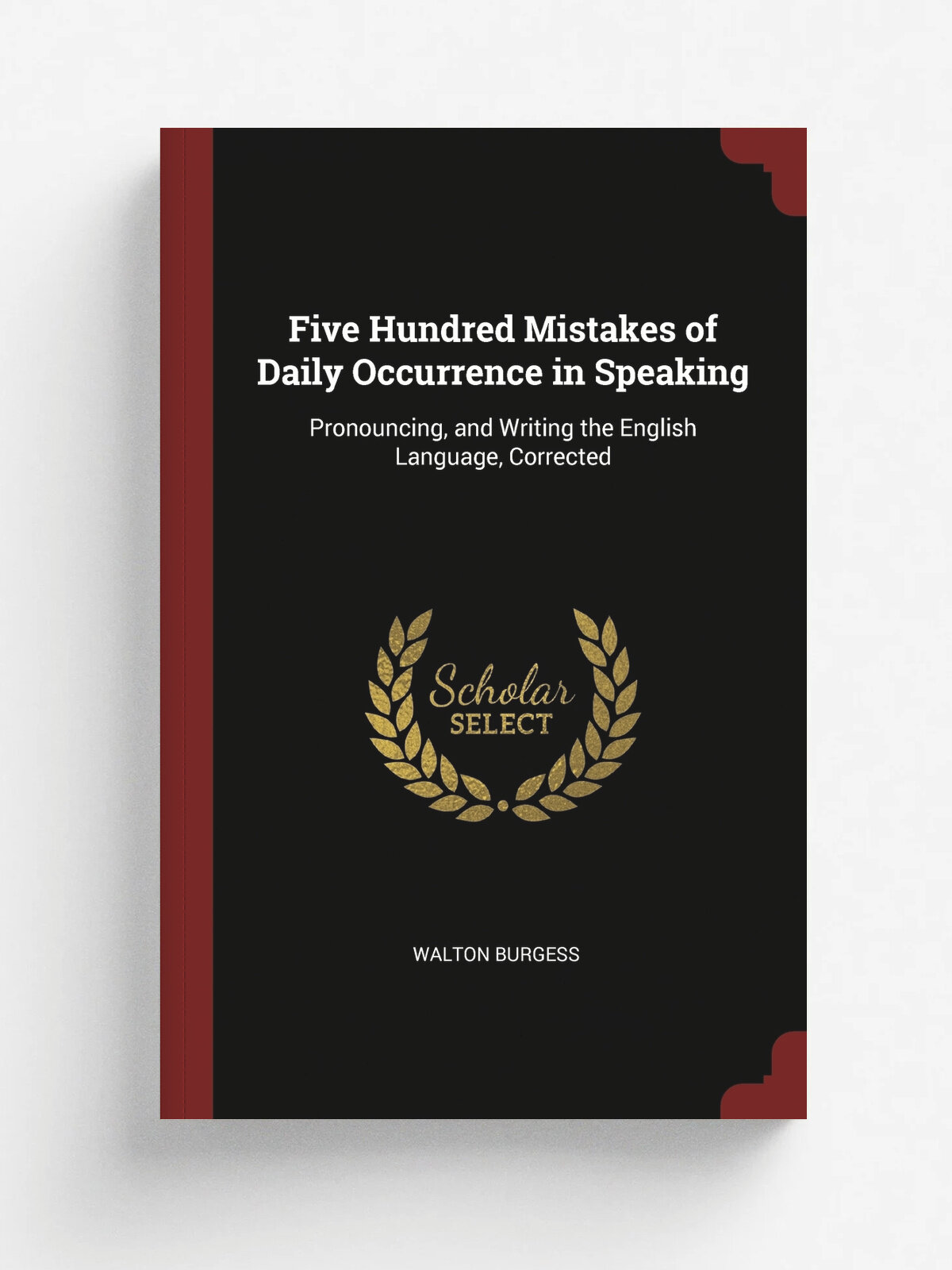 Five Hundred Mistakes of Daily Occurrence in Speaking. Pronouncing, and Writing the English Language, Corrected