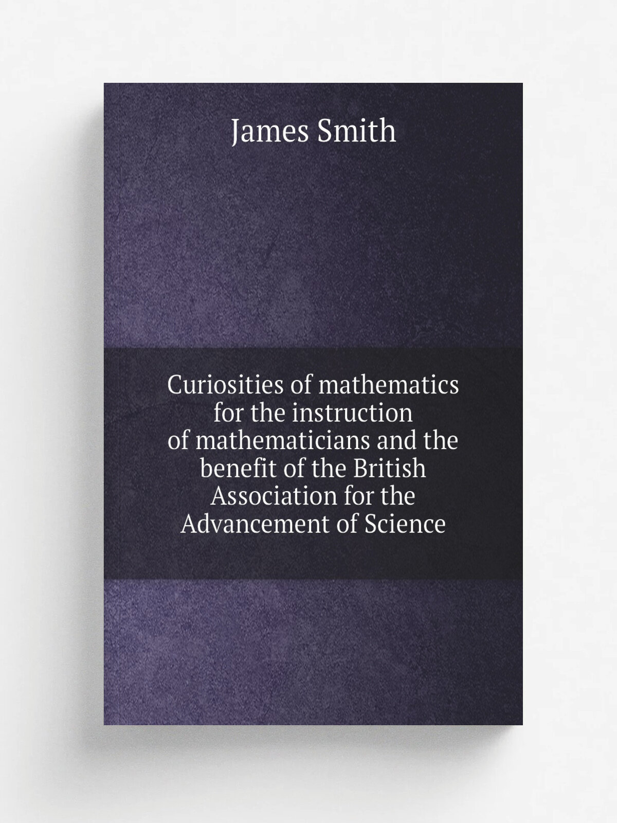 Curiosities of mathematics for the instruction of mathematicians and the benefit of the British Association for the Advancement of Science | James Sm…