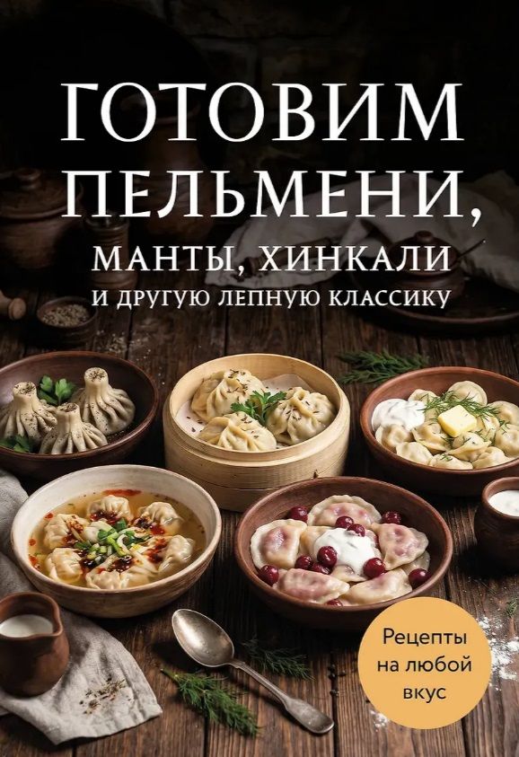 Готовим пельмени, манты, хинкали и другую лепную классику. Сборник лучших рецептов. Эксмо, Москва