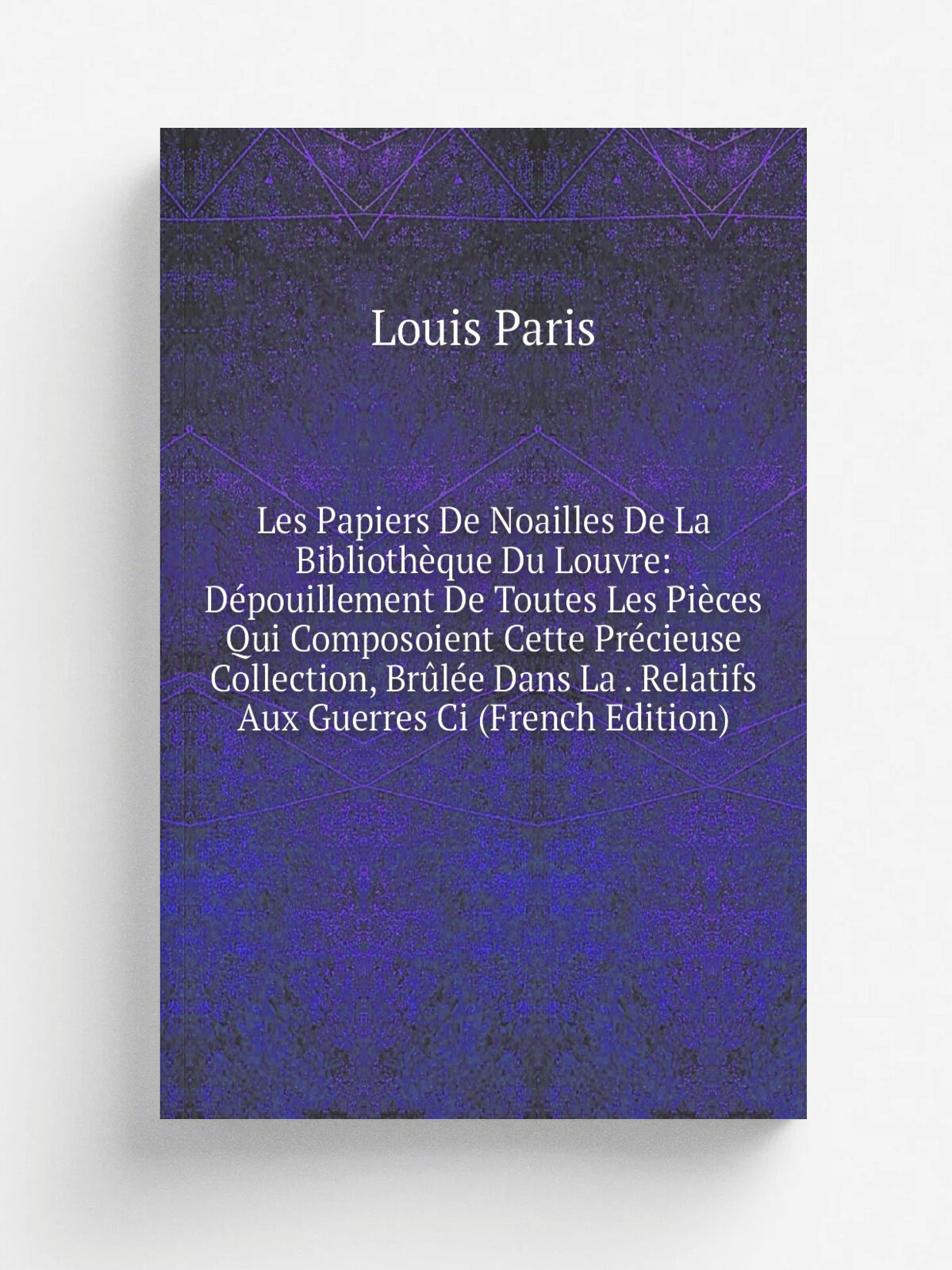 Les Papiers De Noailles De La Biblioth.que Du Louvre: D.pouillement De Toutes Les Pi.ces Qui Composoient Cette Pr.cieuse Collection, Br.l.e Dans La …