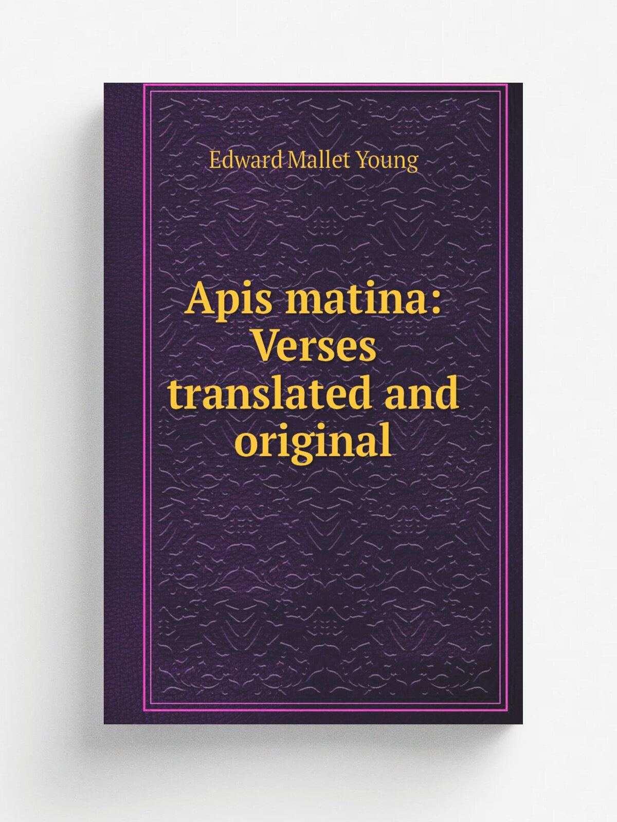Apis matina: Verses translated and original | Edward Mallet Young | 1900 | Macmillan and Bowes | Репринт