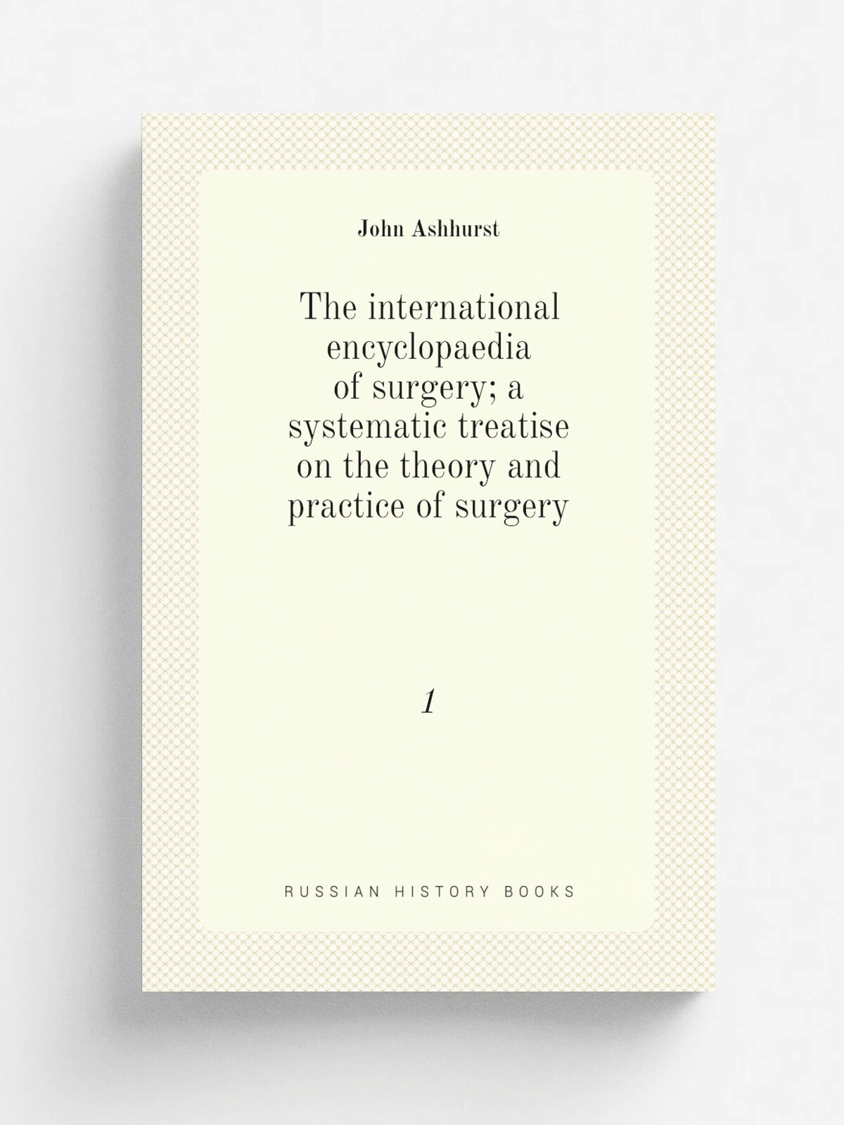 The international encyclopaedia of surgery; a systematic treatise on the theory and practice of surgery. 1