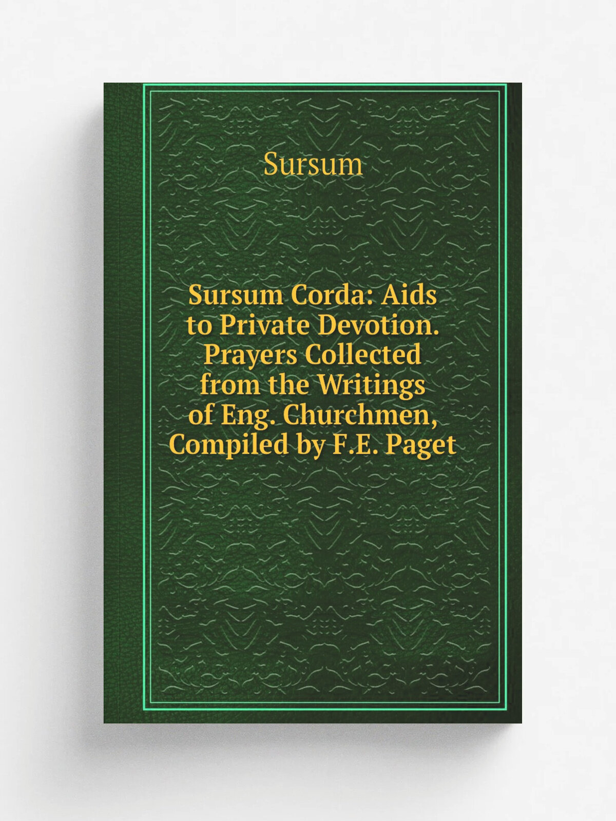 Sursum Corda: Aids to Private Devotion. Prayers Collected from the Writings of Eng. Churchmen, Compiled by F.E. Paget