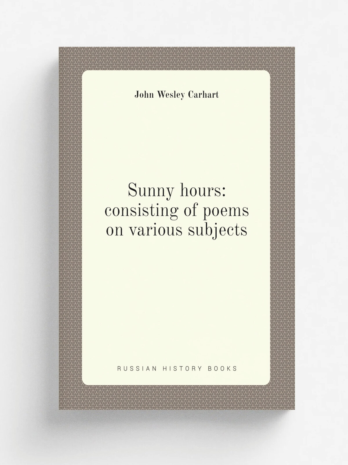 Sunny hours: consisting of poems on various subjects | John Wesley Carhart | Репринт