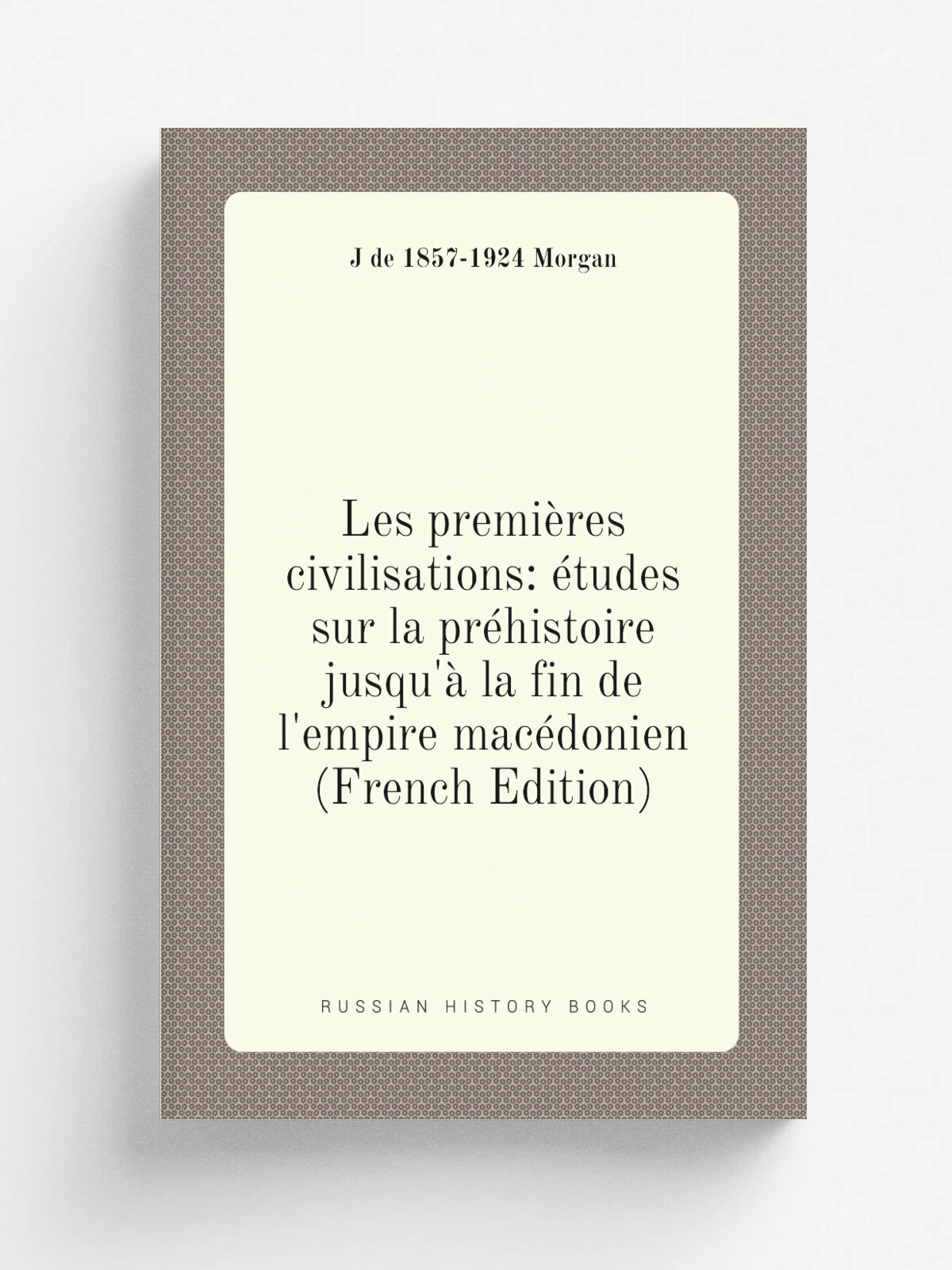Les premi.res civilisations: . tudes sur la pr.histoire jusqu'. la fin de l'empire mac.donien (French Edition) | J de 1857-1924 Morgan | Репринт