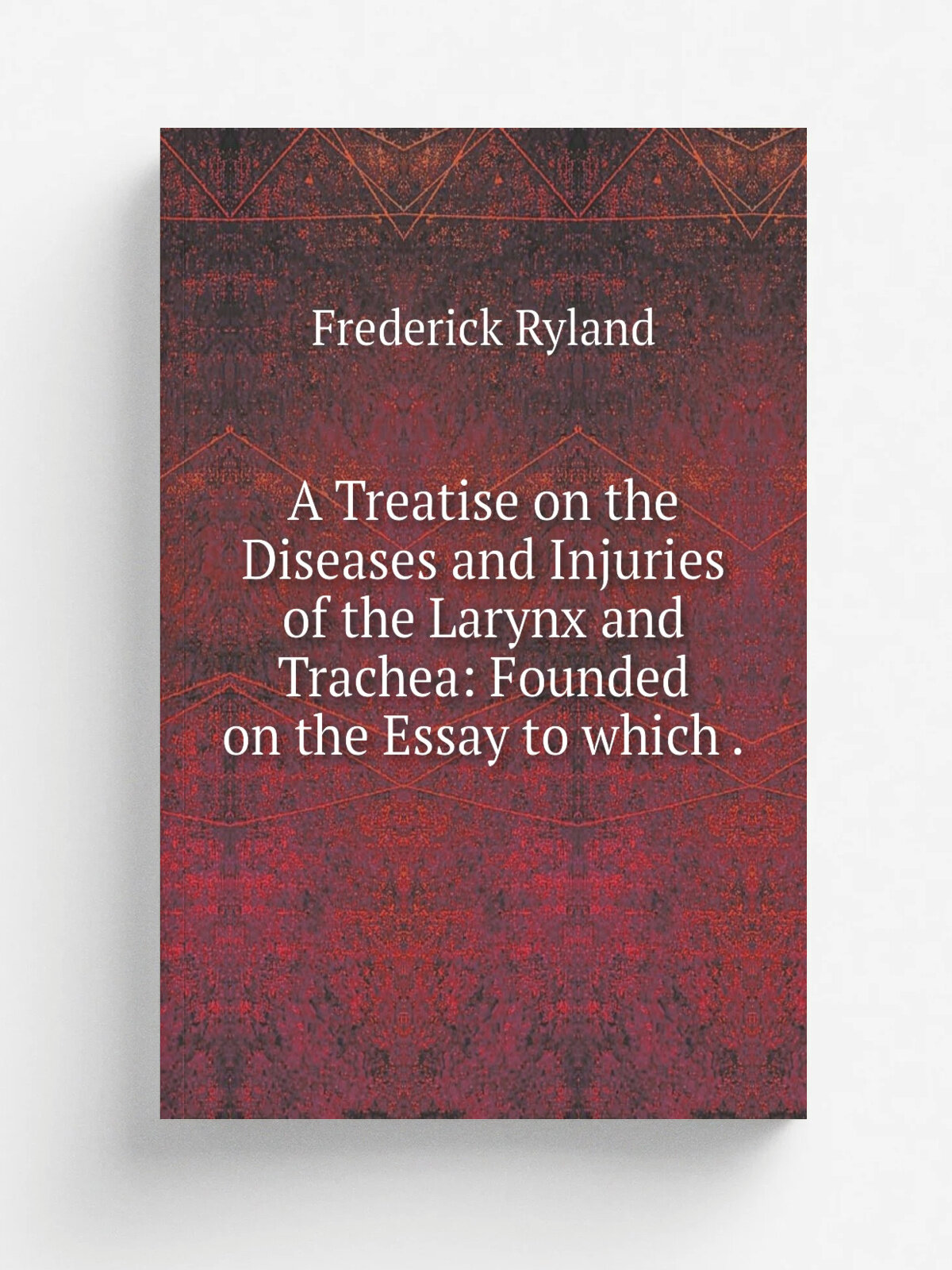 A Treatise on the Diseases and Injuries of the Larynx and Trachea: Founded on the Essay to which . | Frederick Ryland | 1837 | Longman, Rees, Orme , …