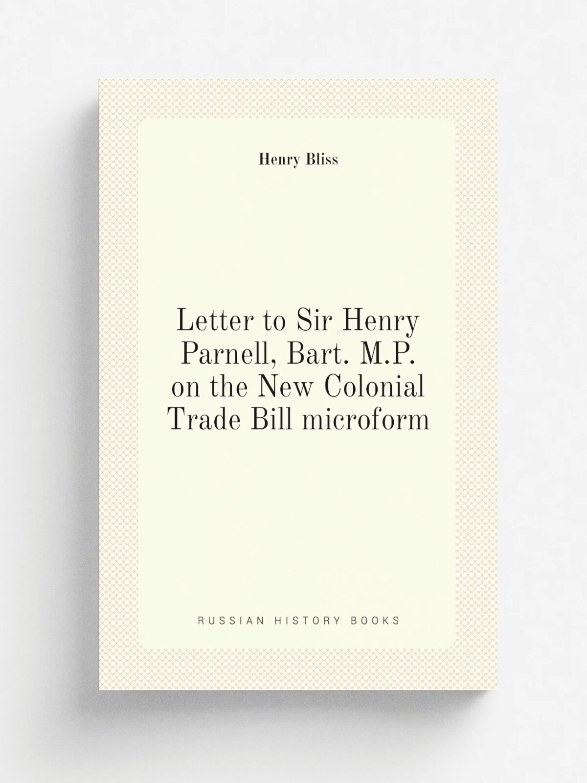 Letter to Sir Henry Parnell, Bart. M.P. on the New Colonial Trade Bill microform | Henry Bliss | 1831 | London : C. Roworth | Репринт